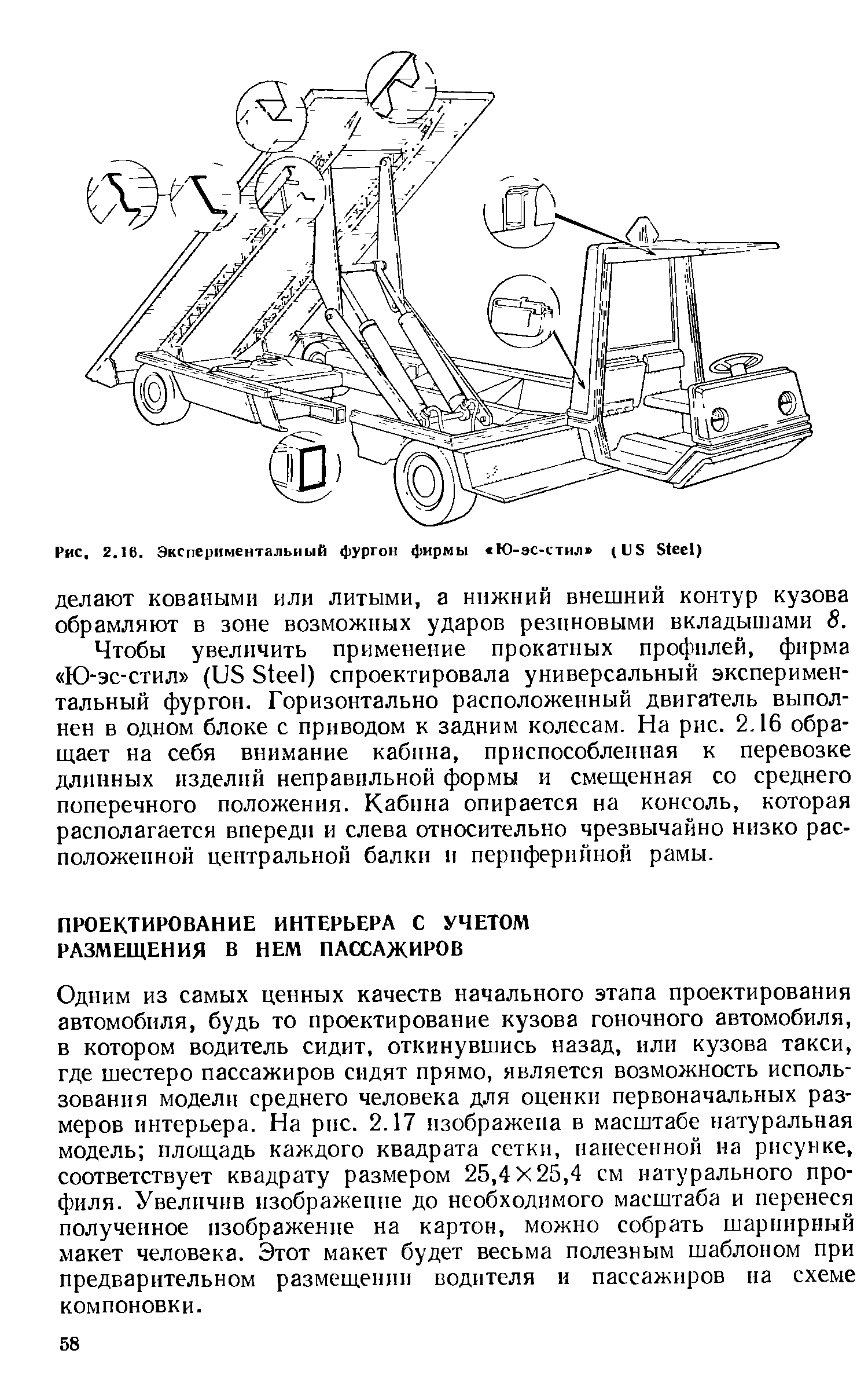 Одним из самых ценных качеств начального этапа проектирования автомобиля, будь то проектирование кузова гоночного автомобиля, в котором водитель сидит, откинувшись назад, или кузова такси, где шестеро пассажиров сидят прямо, является возможность использования модели среднего человека для оценки первоначальных размеров интерьера. На рис. 2.17 изображена в масштабе натуральная модель площадь каждого квадрата сетки, нанесенной на рисунке, соответствует квадрату размером 25,4X25,4 см натурального профиля. Увеличив изображение до необходимого масштаба и перенеся полученное нзображенне на картон, можно собрать шарнирный макет человека. Этот макет будет весьма полезным шаблоном при предварительном размещении водителя н пассажиров на схеме компоновки.
