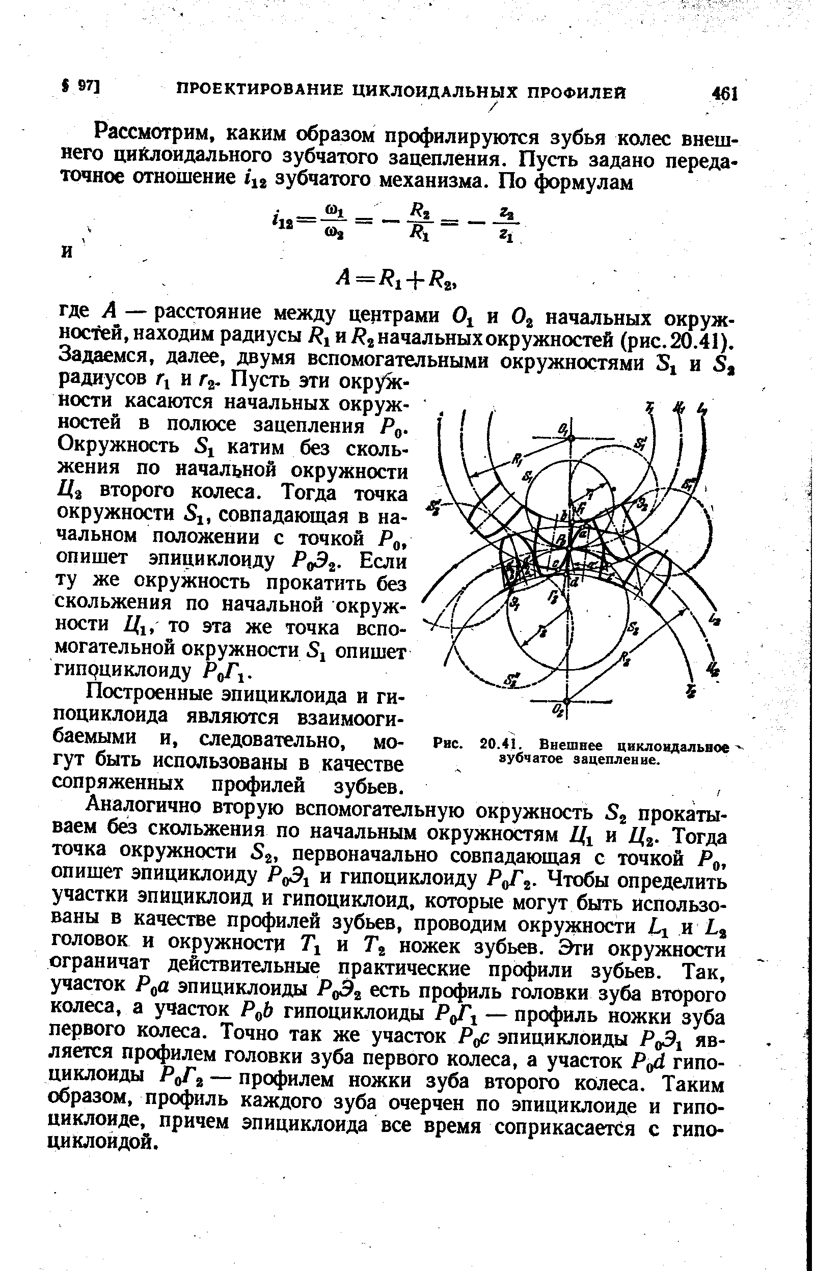 Аналогично вторую вспомогательную окружность прокатываем без скольжения по начальным окружностям Дх и Цг- Тогда точка окружности первоначально совпадающая с точкой Ро, опишет эпициклоиду Ро х и гипоциклоиду РоРг. Чтобы определить участки эпициклоид и гипоциклоид, которые могут быть использованы в качестве профилей зубьев, проводим окружности х я головок и окружности Тх и Гг ножек зубьев. Эти окружности ограничат действительные практические профили зубьев. Так, участок Р а эпициклоиды Р(0 есть профиль головки зуба второго колеса, а участок Р Ь гипоциклоиды Р х — профиль ножки зуба первого колеса. Точно так же участок Р с эпициклоиды Ро5х является профилем головки зуба первого колеса, а участок Р гипоциклоиды РоГа — профилем ножки зуба второго колеса. Таким образом, профиль каждого зуба очерчен по эпициклоиде и гипоциклоиде, причем эпициклоида все время соприкасается с гипоциклоидой.
