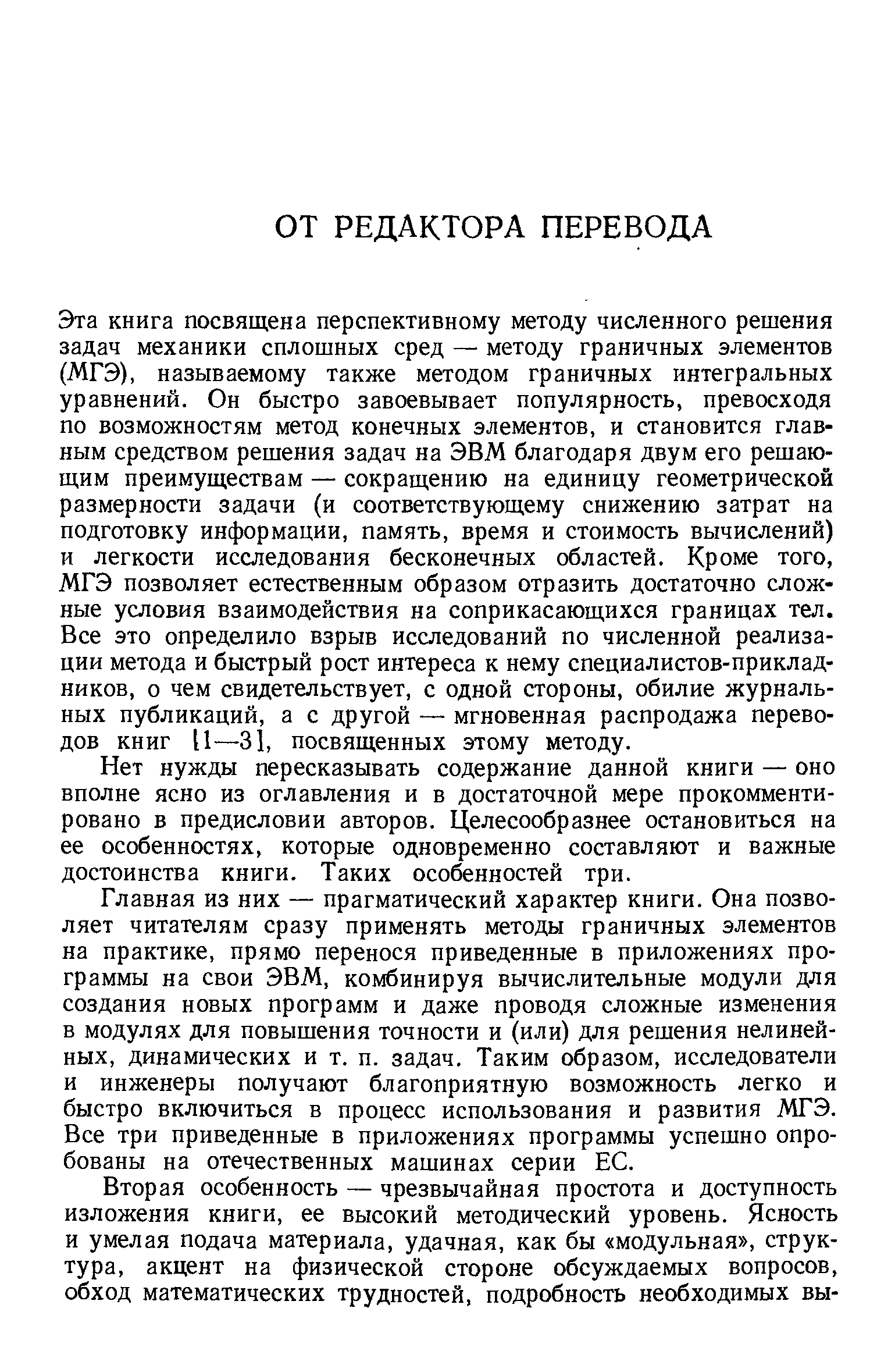 Эта книга посвящена перспективному методу численного решения задач механики сплошных сред — методу граничных элементов (МГЭ), называемому также методом граничных интегральных уравнений. Он быстро завоевывает популярность, превосходя по возможностям метод конечных элементов, и становится главным средством решения задач на ЭВМ благодаря двум его решаю-ш,им преимуществам — сокращению на единицу геометрической размерности задачи (и соответствующему снижению затрат на подготовку информации, память, время и стоимость вычислений) и легкости исследования бесконечных областей. Кроме того, МГЭ позволяет естественным образом отразить достаточно сложные условия взаимодействия на соприкасающихся границах тел. Все это определило взрыв исследований по численной реализации метода и быстрый рост интереса к нему специалистов-приклад-ников, о чем свидетельствует, с одной стороны, обилие журнальных публикаций, а с другой — мгновенная распродажа переводов книг [1—31, посвященных этому методу.
