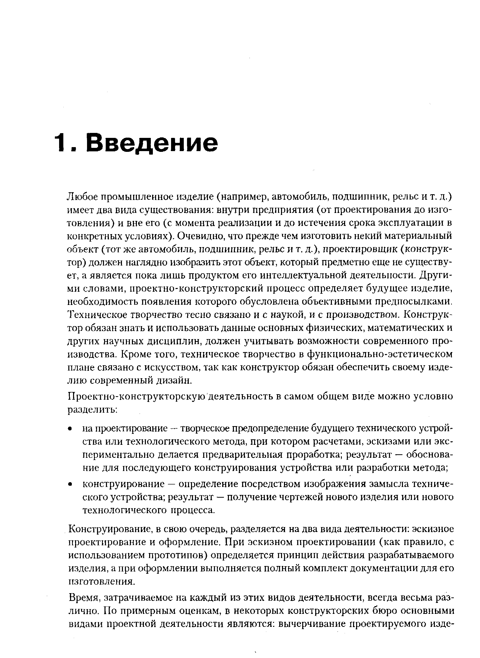 Любое промышленное изделие (например, автомобиль, подшипник, рельс и т. д.) имеет два вида сушествования внутри предприятия (от проектирования до изготовления) и вне его (с момента реализации и до истечения срока эксплуатации в конкретных условиях). Очевидно, что прежде чем изготовить некий материальный объект (тот же автомобиль, подшипник, рельс и т, д.), проектировщик (конструктор) должен наглядно изобразить этот объект, который предметно еще не существует, а является пока лишь продуктом его интеллектуальной деятельности. Другими словами, проектно-конструкторский процесс определяет будущее изделие, необходимость появления которого обусловлена объективными предпосылками. Техническое творчество тесно связано и с наукой, и с производством. Конструктор обязан знать и использовать данные основных физических, математических и других научных дисциплин, должен учитывать возможности современного производства. Кроме того, техническое творчество в функционально-эстетическом плане связано с искусством, так как конструктор обязан обеспечить своему изделию современный дизайн.
