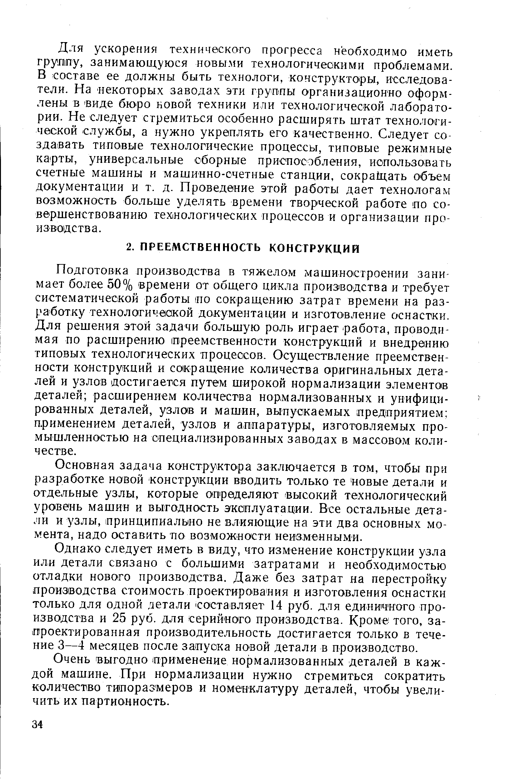 Подготовка производства в тяжелом машиностроении занимает более 50% времени от общего цикла производства и требует систематической работы ио сокращению затрат времени на разработку технологической документации и изготовление оснастки. Для решения этой задачи большую роль играет работа, проводимая по расширению треемственности конструкций и внедрению типовых технологических процессов. Осуществление преемственности конструкций и сокращение количества оригинальных деталей и узлов достигается путем широкой нормализации элементов деталей расширением количества нормализованных и уржфици-рованных деталей, узлов и машин, выпускаемых предприятием применением деталей, узлов и аппаратуры, изготовляемых промышленностью на специализированных заводах в массовом количестве.
