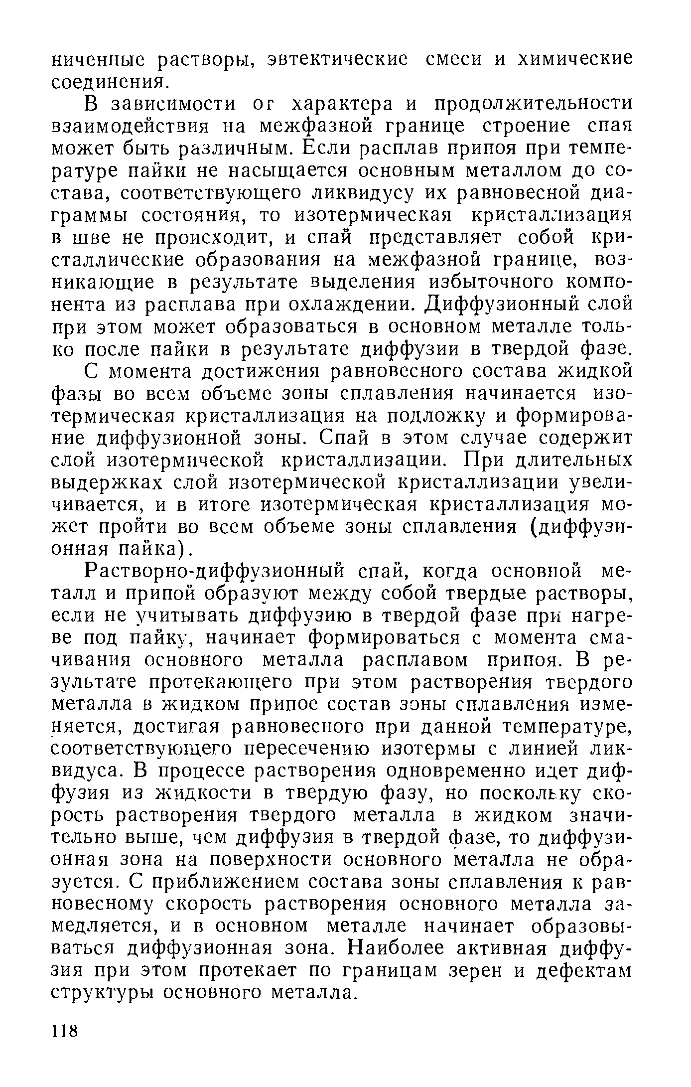 В зависимости о г характера и продолжительности взаимодействия иа межфазной границе строение спая может быть различным. Если расплав припоя при температуре пайки не насыщается основным металлом до состава, соответствующего ликвидусу их равновесной диаграммы состояния, то изотермическая кристаллизация в шве не происходит, и спай представляет собой кристаллические образования на межфазной границе, возникающие в результате выделения избыточного компонента из расплава при охлаждении. Диффузионный слой при этом может образоваться в основном металле только после пайки в результате диффузии в твердой фазе.
