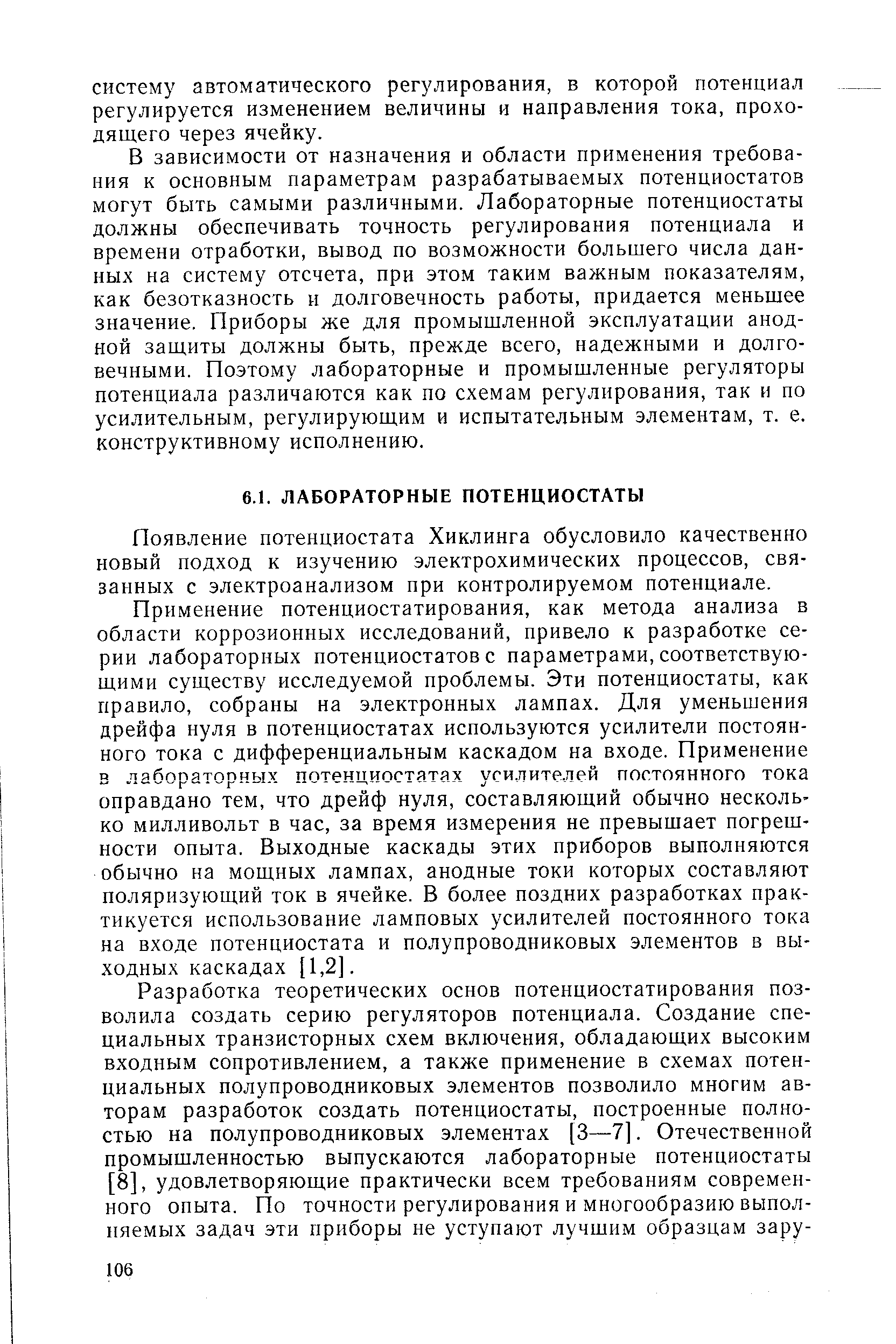 В зависимости от назначения и области применения требования к основным параметрам разрабатываемых потенциостатов могут быть самыми различными. Лабораторные потенциостаты должны обеспечивать точность регулирования потенциала и времени отработки, вывод по возможности большего числа данных на систему отсчета, при этом таким важным показателям, как безотказность и долговечность работы, придается меньшее значение. Приборы же для промышленной эксплуатации анодной защиты должны быть, прежде всего, надежными и долговечными. Поэтому лабораторные и промышленные регуляторы потенциала различаются как по схемам регулирования, так и по усилительным, регулирующим и испытательным элементам, т. е. конструктивному исполнению.
