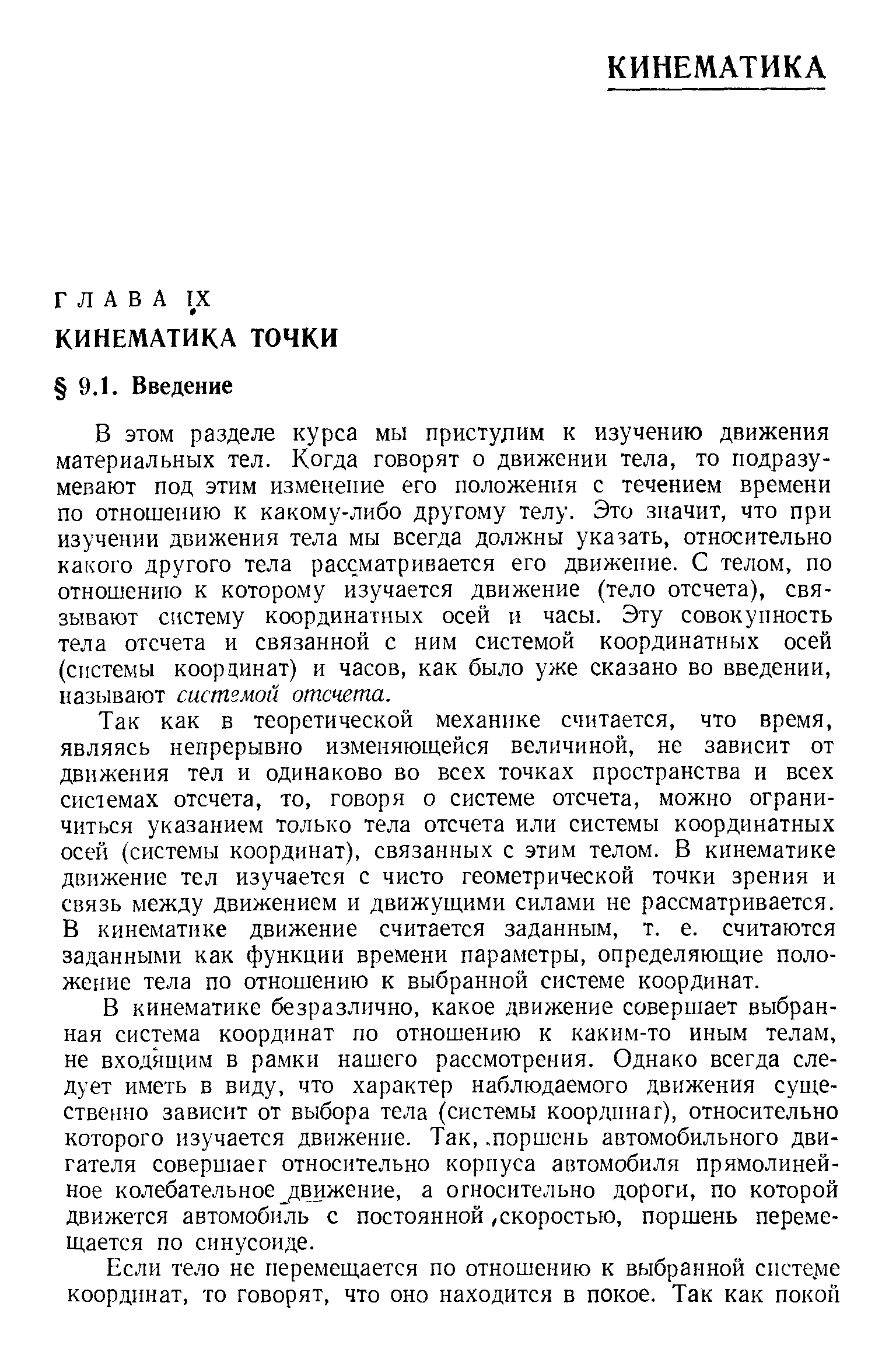 Так как в теоретической механике считается, что время, являясь непрерывно изменяющейся величиной, не зависит от движения тел и одинаково во всех точках пространства и всех системах отсчета, то, говоря о системе отсчета, можно ограничиться указанием только тела отсчета или системы координатных осей (системы координат), связанных с этим телом. В кинематике движение тел изучается с чисто геометрической точки зрения и связь между движением и движущими силами не рассматривается. В кинематике движение считается заданным, т. е. считаются заданными как функции времени параметры, определяющие положение тела по отношению к выбранной системе координат.
