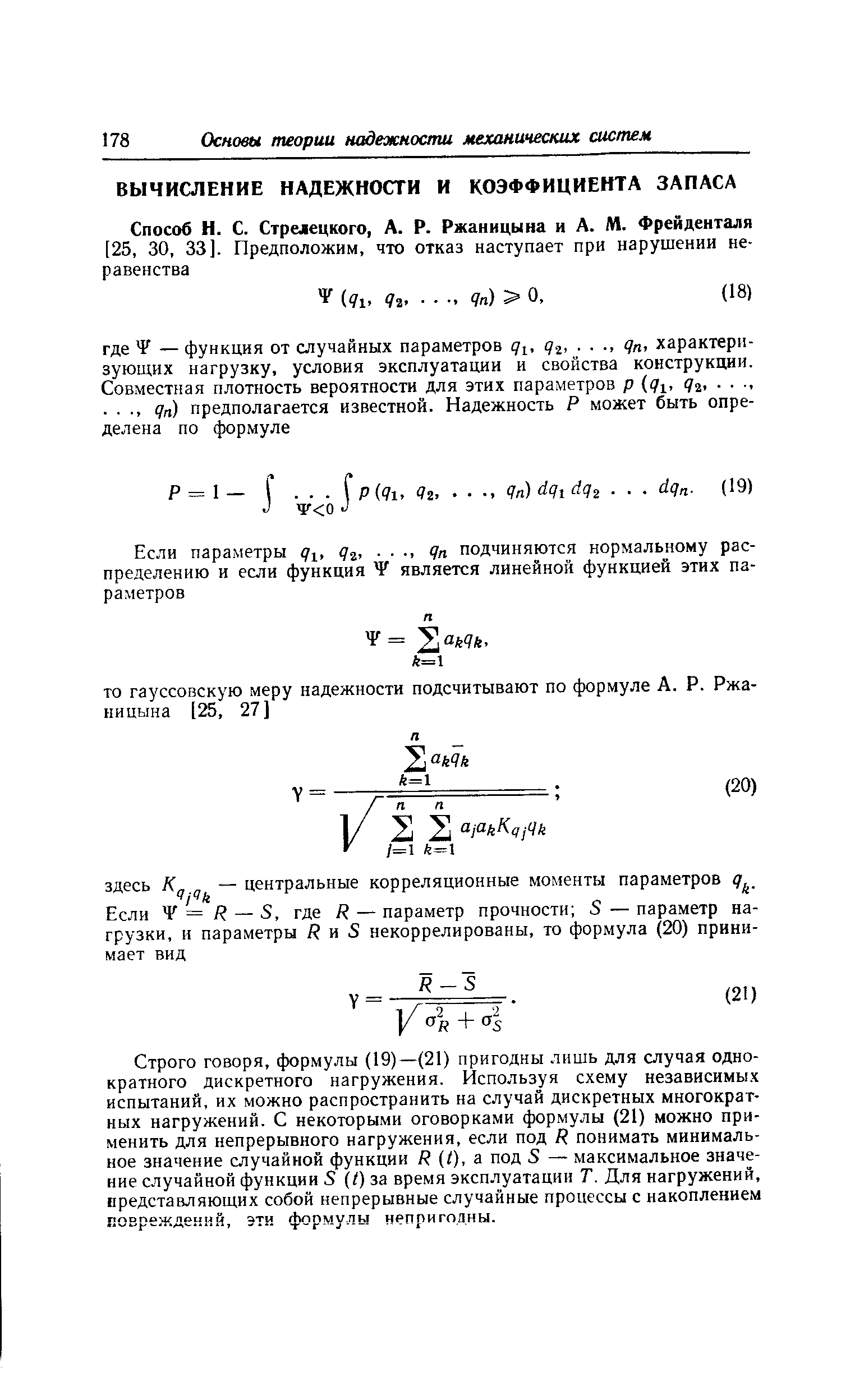 Строго говоря, формулы (19)—(21) пригодны лишь для случая однократного дискретного нагружения. Используя схему независимых испытаний, их можно распространить на случай дискретных многократных нагружений. С некоторыми оговорками формулы (21) можно применить для непрерывного нагружения, если под Я понимать минимальное значение случайной функции / ( ), а под 5 — максимальное значение случайной функции 5 (О за время эксплуатации Т. Для нагружений, представляющих собой непрерывные случайные процессы с накоплением ковреждений, эти формулы непригодны.
