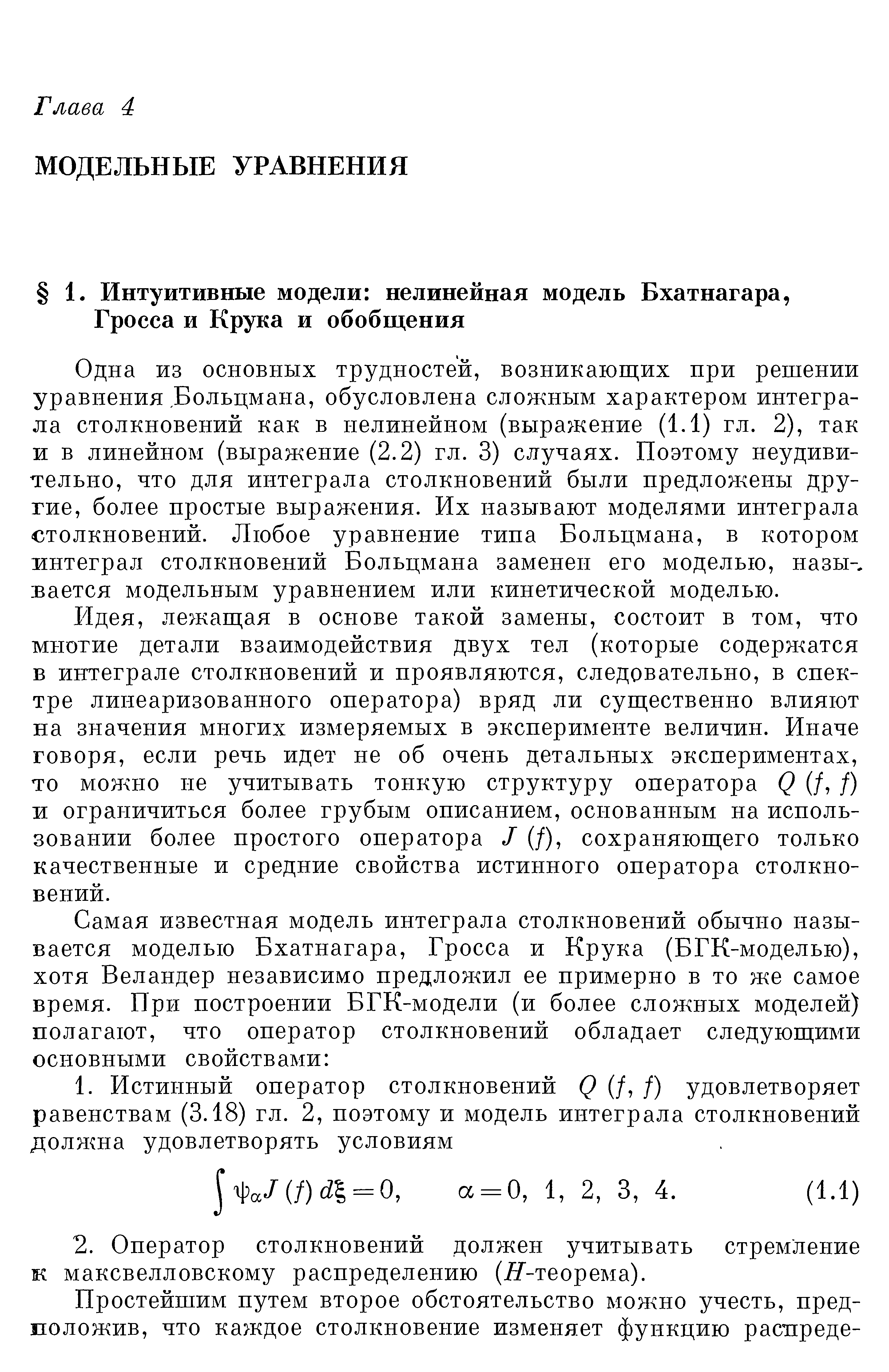 Одна из основных трудностей, возникающих при решении уравнения Больцмана, обусловлена сложным характером интеграла столкновений как в нелинейном (выражение (1.1) гл. 2), так и в линейном (выражение (2.2) гл. 3) случаях. Поэтому неудивительно, что для интеграла столкновений были предложены другие, более простые выражения. Их называют моделями интеграла столкновений. Любое уравнение типа Больцмана, в котором интеграл столкновений Больцмана заменен его моделью, назы-. Бается модельным уравнением или кинетической моделью.
