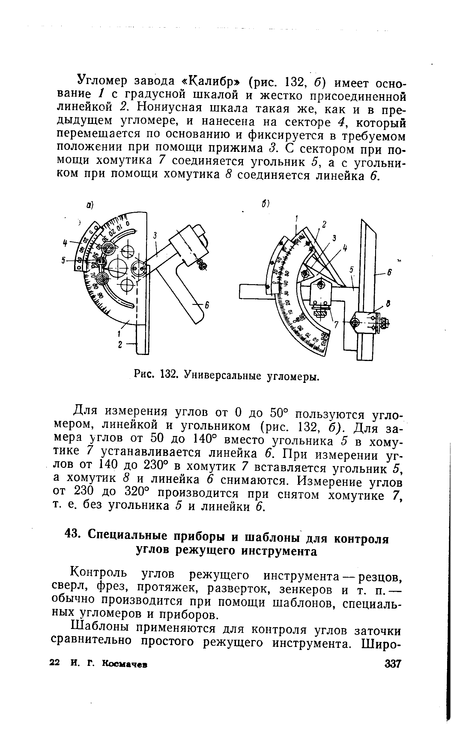 Угломер завода Калибр (рис. 132, б) имеет основание 1 с градусной шкалой и жестко присоединенной линейкой 2. Нониусная шкала такая же, как и в предыдущем угломере, и нанесена на секторе 4, который перемещается по основанию и фиксируется в требуемом положении при помощи прижима 3. С сектором при помощи хомутика 7 соединяется угольник 5, а с угольником при помощи хомутика 8 соединяется линейка 6.
