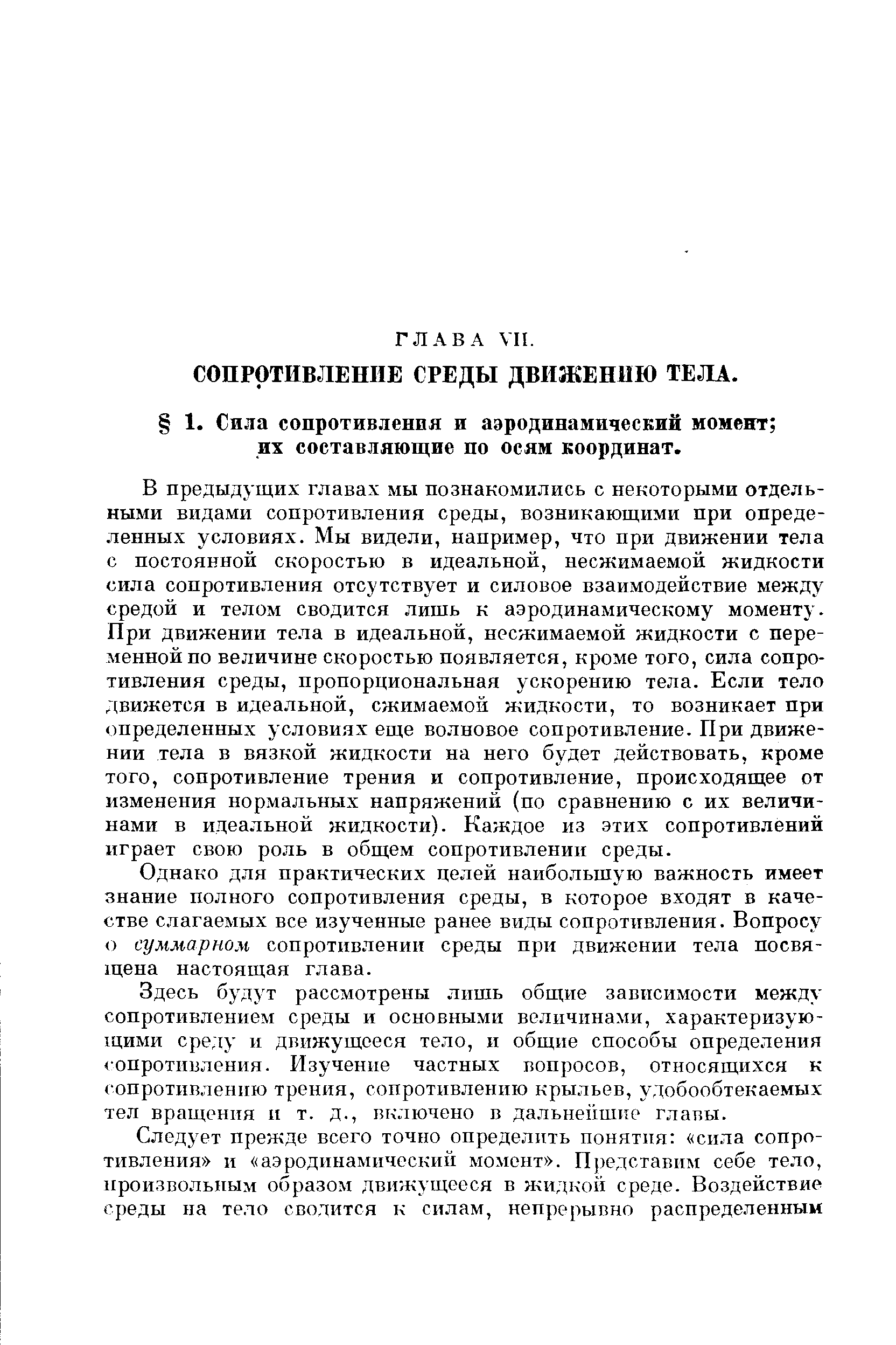 В предыдущих главах мы познакомились с некоторыми отдельными видами сопротивления среды, возникающими при определенных условиях. Мы видели, например, что при движении тела с постоянной скоростью в идеальной, несжимаемой жидкости сила сопротивления отсутствует и силовое взаимодействие между средой и телом сводится лишь к аэродинамическому моменту. При движении тела в идеальной, несжимаемой жидкости с переменной по величине скоростью появляется, кроме того, сила сопротивления среды, пропорциональная ускорению тела. Если тело движется в идеальной, сжимаемой жидкости, то возникает при определенных условиях еще волновое сопротивление. При движении тела в вязкой жидкости на него будет действовать, кроме того, сопротивление трения и сопротивление, происходящее от изменения нормальных напряжений (по сравнению с их величинами в идеальной жидкости). Каждое из этих сопротивлений играет свою роль в общем сопротивлении среды.
