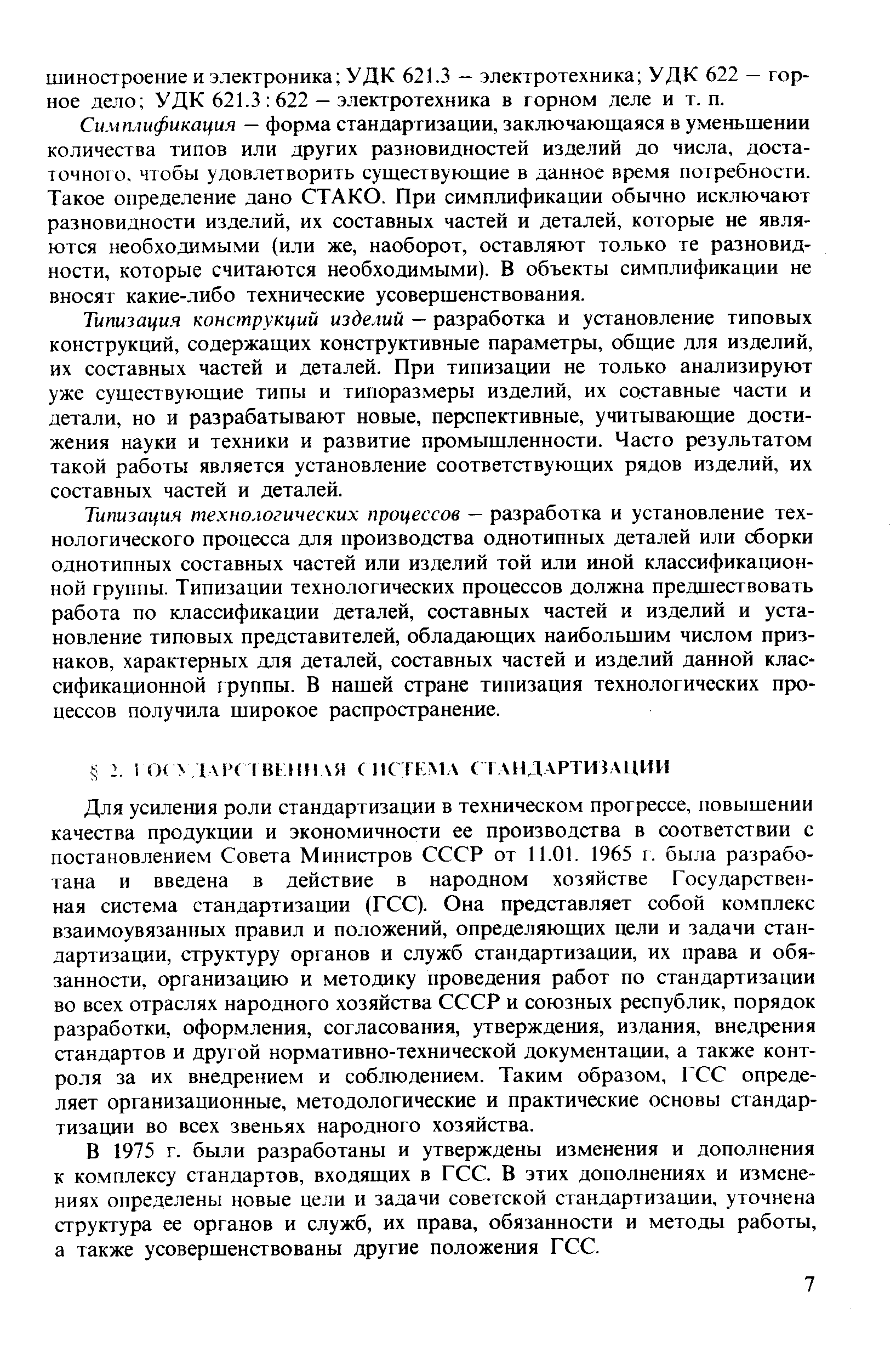 Для усиления роли стандартизации в техническом прогрессе, повышении качества продукции и экономичности ее производства в соответствии с постановлением Совета Министров СССР от 11.01. 1965 г. была разработана и введена в действие в народном хозяйстве Государственная система стандартизации (ГСС). Она представляет собой комплекс взаимоувязанных правил и положений, определяющих цели и задачи стандартизации, структуру органов и служб стандартизации, их права и обязанности, организацию и методику проведения работ по стандартизации во всех отраслях народного хозяйства СССР и союзных республик, порядок разработки, оформления, согласования, утверждения, издания, внедрения стандартов и другой нормативно-технической документации, а также контроля за их внедрением и соблюдением. Таким образом, ГСС определяет организационные, методологические и практические основы стандартизации во всех звеньях народного хозяйства.
