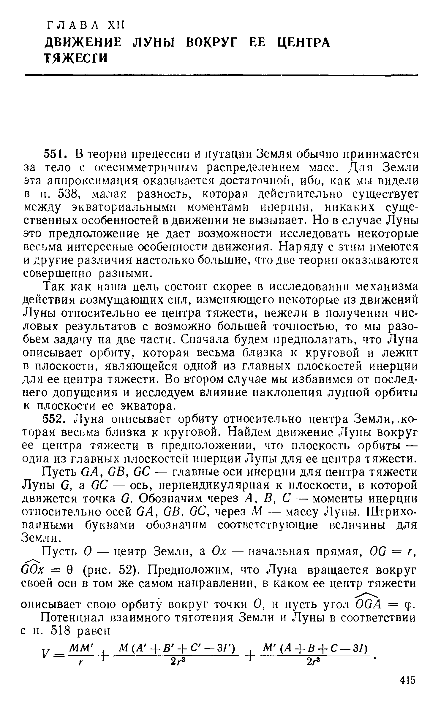 Так как наша цель состоит скорее в исследовании механизма действия возмущающих сил, изменяющего некоторые из движений Луны относительно ее центра тяжести, нежели в получении числовых результатов с возможно большей точностью, то мы разобьем задачу па две части. Сначала будем предполагать, что Луна описывает орбиту, которая весьма близка к круговой и лежит в плоскости, являющейся одной из главных плоскостей инерции для ее центра тяжести. Во втором случае мы избавимся от последнего допущения и исследуем влияние наклонения лукной орбиты к плоскости ее экватора.
