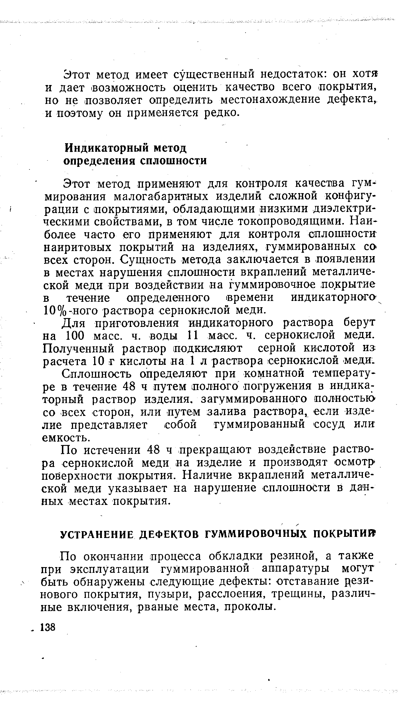 Этот метод применяют для контроля качества гуммирования малогабаритных изделий сложной конфигурации с покрытиями, обладающими низкими диэлектрическими свойствами, в том числе токопроводящими. Наиболее часто его Применяют для контроля оплошности наиритовых покрытий на изделиях, гуммированных со всех сторон. Сущность метода заключается в лоявлении в местах нарушения сплошности вкраплений металлической меди при воздействии на гуммировочное, по,крытие в течение определенного времени индикаторного 10%-ного раствора сернокислой меди.
