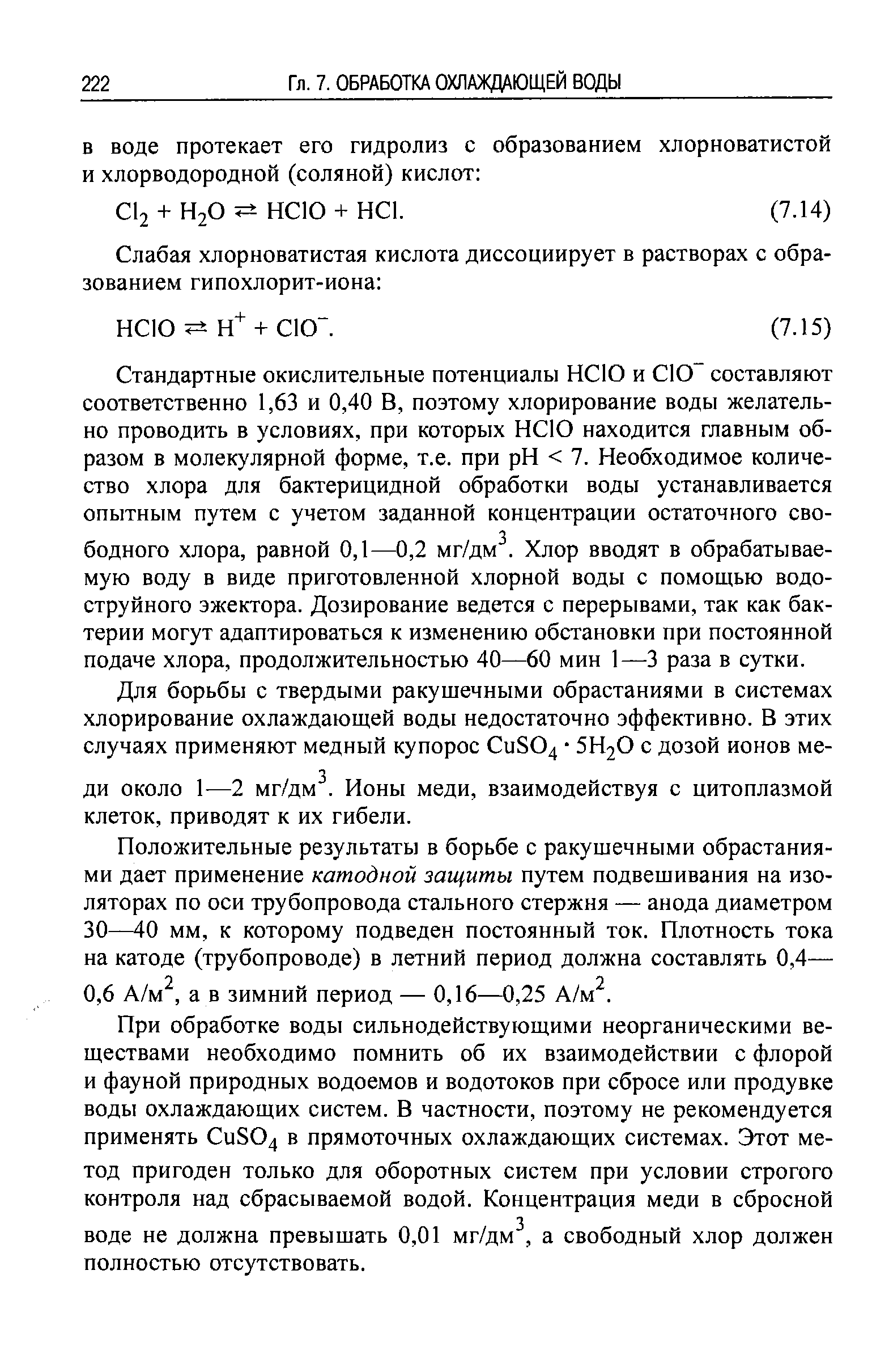 Стандартные окислительные потенциалы НСЮ и СЮ составляют соответственно 1,63 и 0,40 В, поэтому хлорирование воды желательно проводить в условиях, при которых НСЮ находится главным образом в молекулярной форме, т.е. при pH 7. Необходимое количество хлора для бактерицидной обработки воды устанавливается опытным путем с учетом заданной концентрации остаточного свободного хлора, равной 0,1—0,2 мг/дм. Хлор вводят в обрабатываемую воду в виде приготовленной хлорной воды с помощью водоструйного эжектора. Дозирование ведется с перерывами, так как бактерии могут адаптироваться к изменению обстановки при постоянной подаче хлора, продолжительностью 40—60 мин 1—3 раза в сутки.
