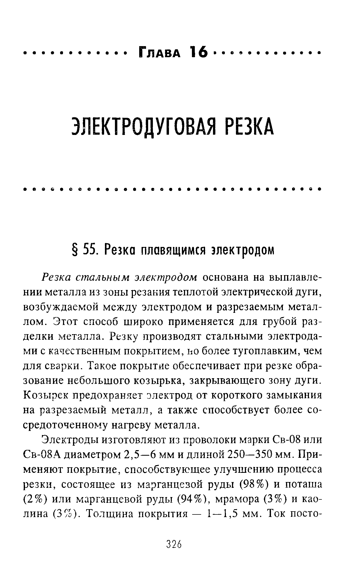 Резка стальным электродом основана на выплавлении металла из зоны резакия теплотой электрической дуги, возбуждаемой между электродом и разрезаемым металлом. Этот способ широко применяется для грубой разделки металла. Резку производят стальными электродами с качественным покрытием, но более тугоплавким, чем для СЕзрки. Такое покрытие обеспечивает при резке образование небольшого козырька, закрывающего зону дуги. Козырек предохраняет электрод от короткого замыкания на разрезаемый металл, а также способствует более сосредоточенному нагреву металла.
