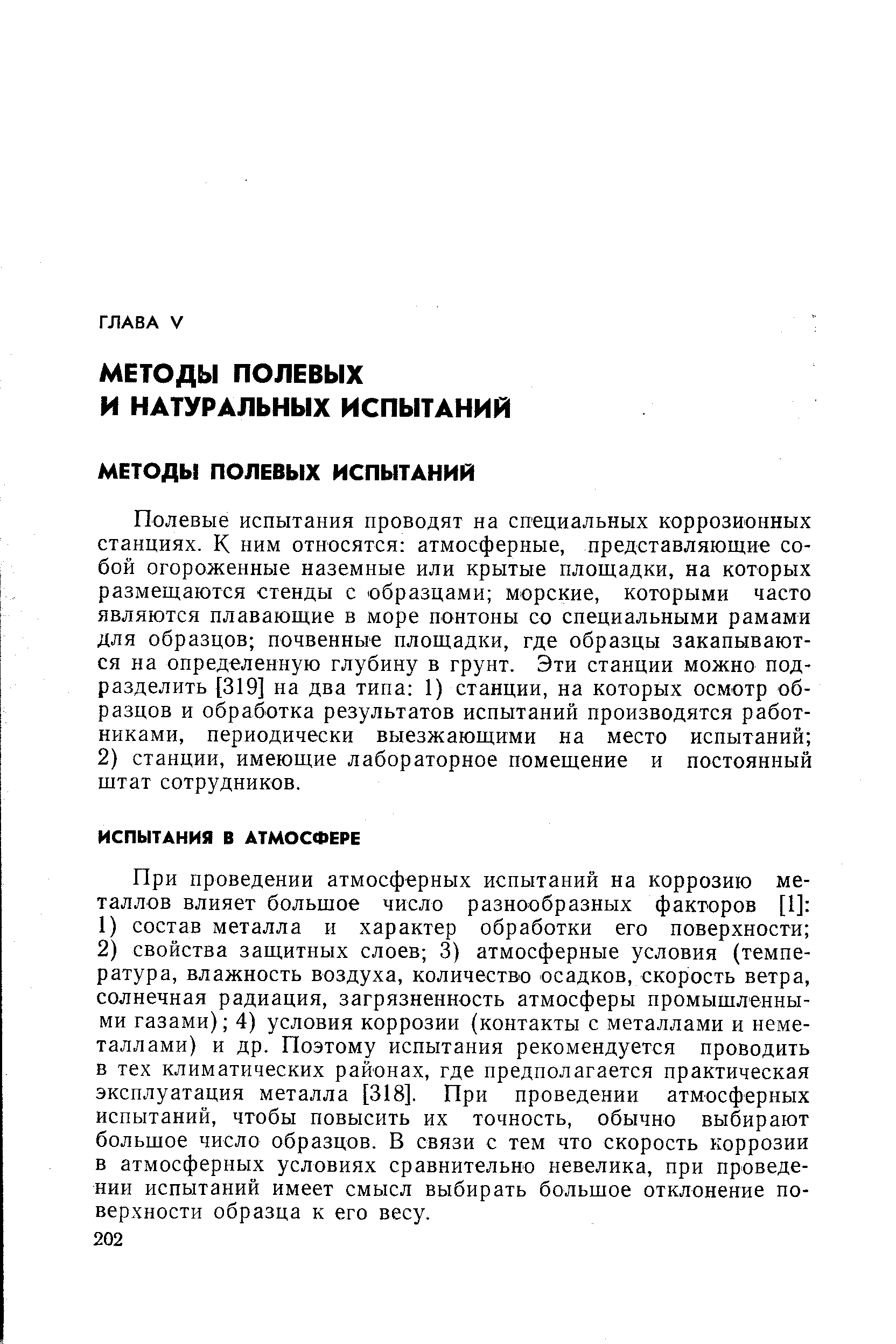 Полевые испытания проводят на специальных коррозионных станциях. К ним относятся атмосферные, представляющие собой огороженные наземные или крытые площадки, на которых размещаются стенды с образцами морские, которыми часто являются плавающие в море понтоны со специальными рамами для образцов почвенные площадки, где образцы закапываются на определенную глубину в грунт. Эти станции можно подразделить [319] на два типа 1) станции, на которых осмотр образцов и обработка результатов испытаний производятся работниками, периодически выезжающими на место испытаний 2) станции, имеющие лабораторное помещение и постоянный штат сотрудников.
