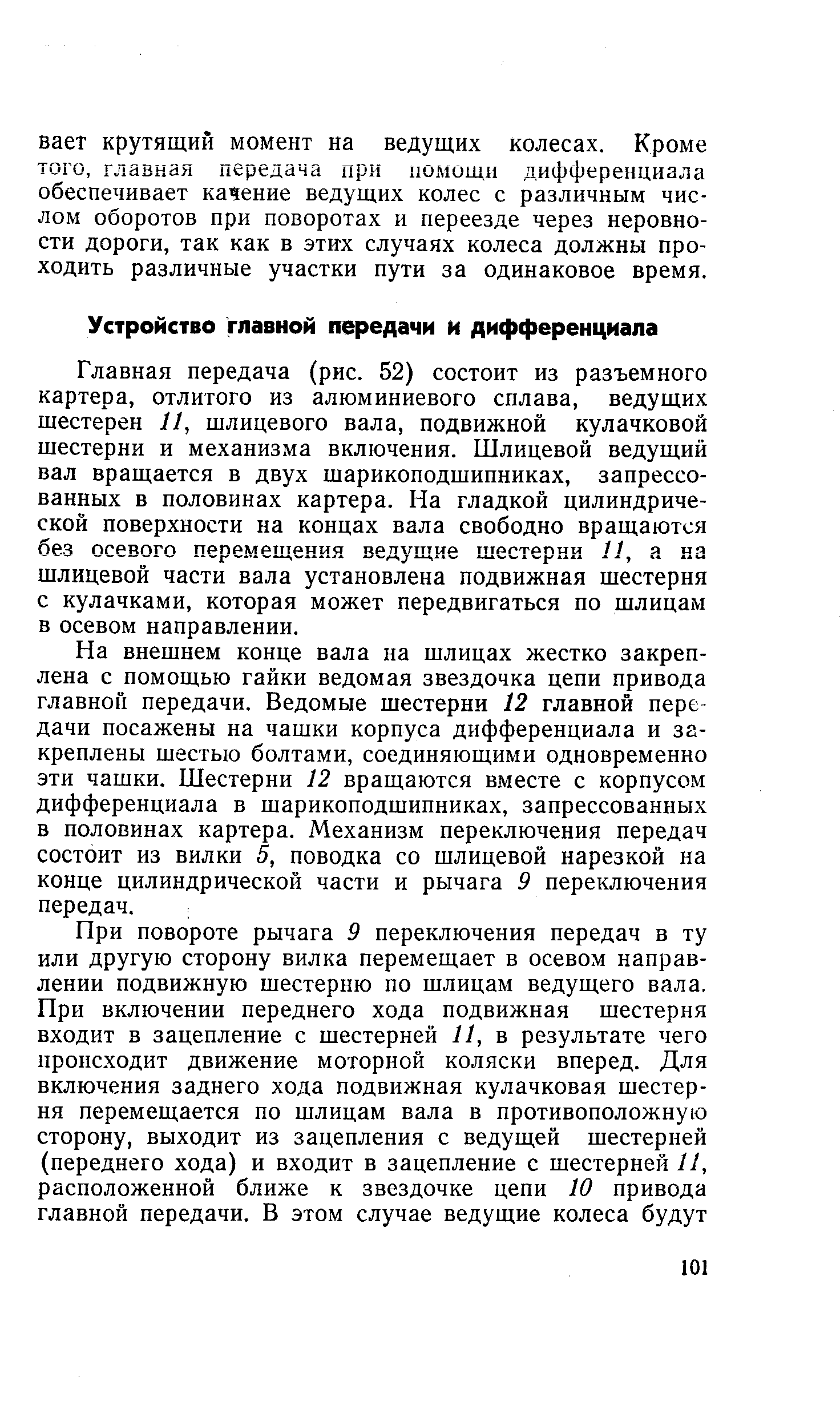 Главная передача (рис. 52) состоит из разъемного картера, отлитого из алюминиевого сплава, ведущих шестерен 11, шлицевого вала, подвижной кулачковой шестерни и механизма включения. Шлицевой ведущий вал вращается в двух шарикоподшипниках, запрессованных в половинах картера. На гладкой цилиндрической поверхности на концах вала свободно вращаются без осевого перемещения ведущие шестерни 11, а ка шлицевой части вала установлена подвижная шестерня с кулачками, которая может передвигаться по шлицам в осевом направлении.
