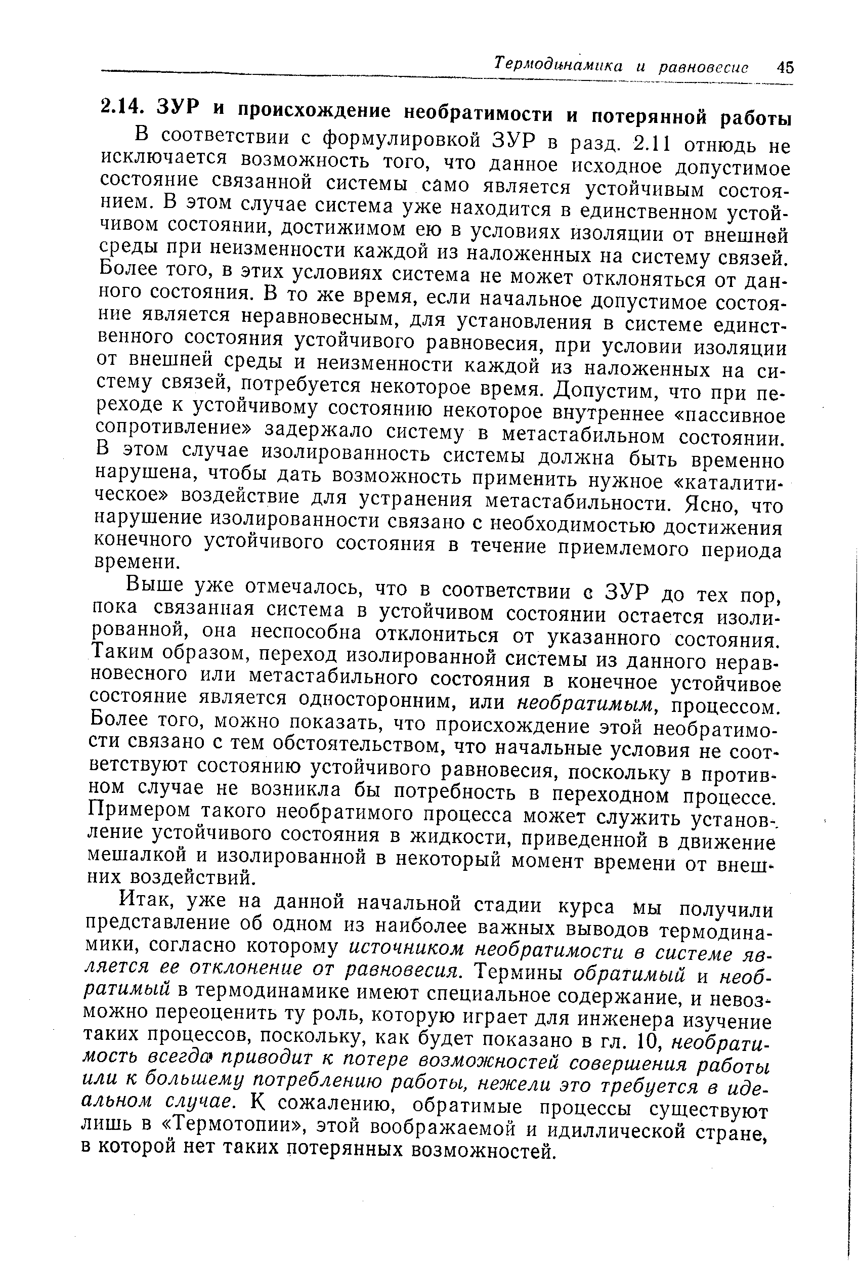 В соответствии с формулировкой ЗУР в разд. 2.11 отнюдь не исключается возможность того, что данное исходное допустимое состояние связанной системы само является устойчивым состоянием. В этом случае система уже находится в единственном устойчивом состоянии, достижимом ею в условиях изоляции от внешней среды при неизменности каждой из наложенных на систему связей. Более того, в этих условиях система не может отклоняться от данного состояния. В то же время, если начальное допустимое состояние является неравновесным, для установления в системе единственного состояния устойчивого равновесия, при условии изоляции от внешней среды и неизменности каждой из наложенных на систему связей, потребуется некоторое время. Допустим, что при переходе к устойчивому состоянию некоторое внутреннее пассивное сопротивление задержало систему в метастабильном состоянии. В этом случае изолированность системы должна быть временно нарушена, чтобы дать возможность применить нужное каталитическое воздействие для устранения метастабильности. Ясно, что нарушение изолированности связано с необходимостью достижения конечного устойчивого состояния в течение приемлемого периода времени.
