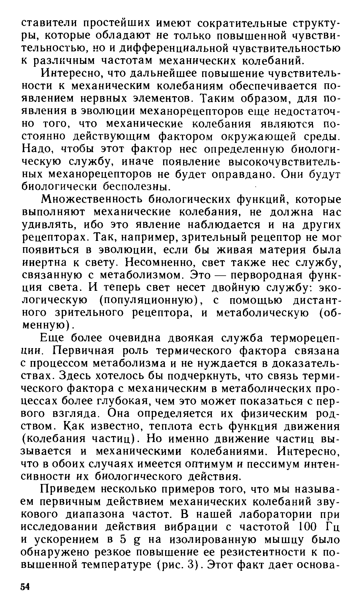 Интересно, что дальнейшее повышение чувствительности к механическим колебаниям обеспечивается появлением нервных элементов. Таким образом, для появления в эволюции механорецепторов еш,е недостаточно того, что механические колебания являются постоянно действуюш,им фактором окружающей среды. Надо, чтобы этот фактор нес определенную биологическую службу, иначе появление высокочувствительных механорецепторов не будет оправдано. Они будут биологически бесполезны.
