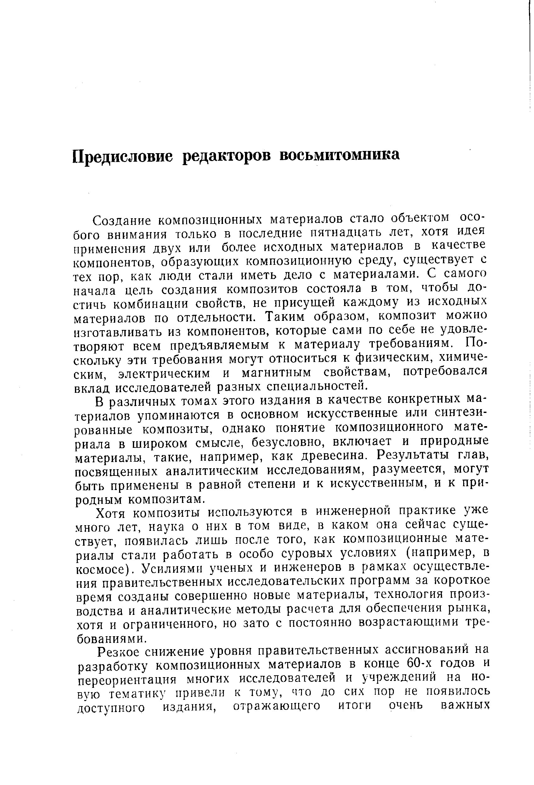 Создание композиционных материалов стало объектом особого внимания только в последние пятнадцать лет, хотя идея применения двух или более исходных материалов в качестве компонентов, образующих композиционную среду, существует с тех пор, как люди стали иметь дело с материалами. С самого начала цель создания композитов состояла в том, чтобы достичь комбинации свойств, не присущей каждому из исходных материалов по отдельности. Таким образом, композит можно изготавливать из компонентов, которые сами по себе не удовлетворяют всем предъявляемым к материалу требованиям. Поскольку эти требования могут относиться к физическим, химическим, электрическим и магнитным свойствам, потребовался вклад исследователей разных специальностей.
