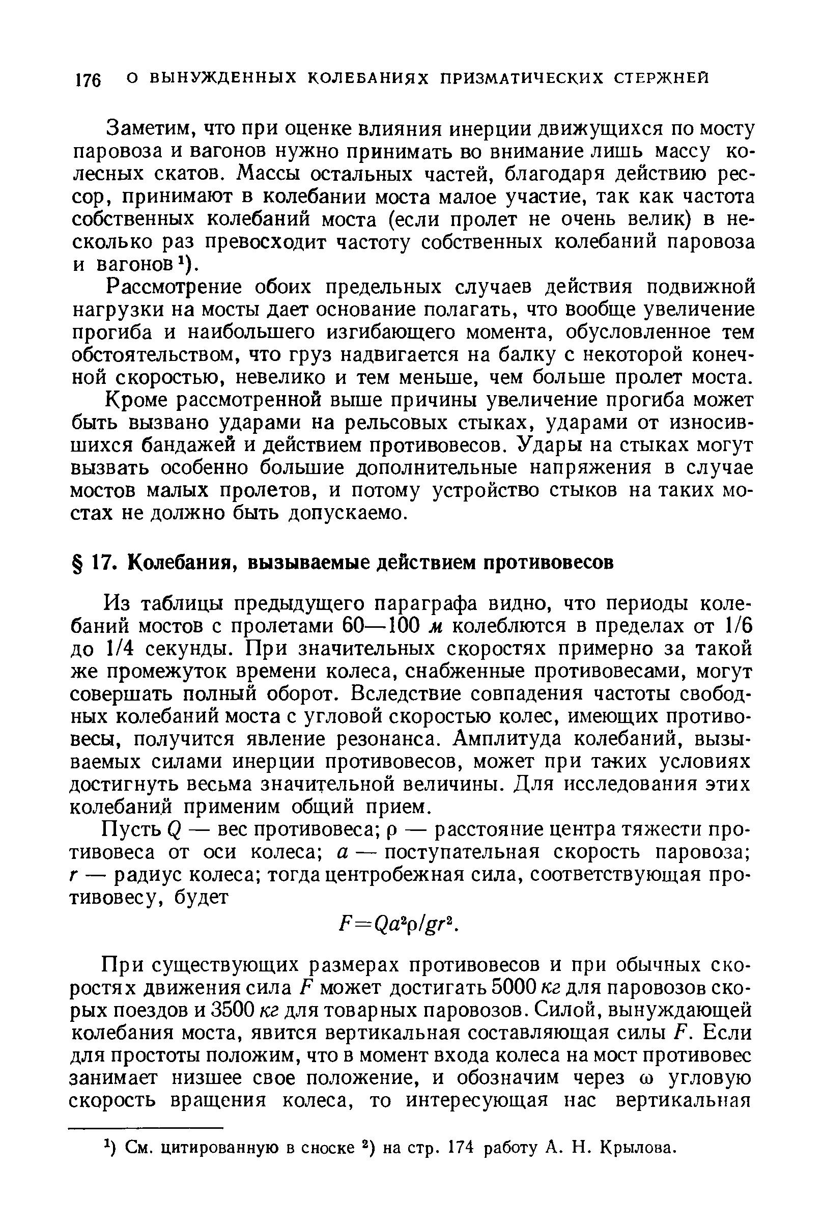 Из таблицы предыдущего параграфа видно, что периоды колебаний мостов с пролетами 60—100 м. колеблются в пределах от 1/6 до 1/4 секунды. При значительных скоростях примерно за такой же промежуток времени колеса, снабженные противовесами, могут совершать полный оборот. Вследствие совпадения частоты свободных колебаний моста с угловой скоростью колес, имеющих противовесы, получится явление резонанса. Амплитуда колебаний, вызываемых силами инерции противовесов, может при та их условиях достигнуть весьма значительной величины. Для исследования этих колебаний применим общий прием.
