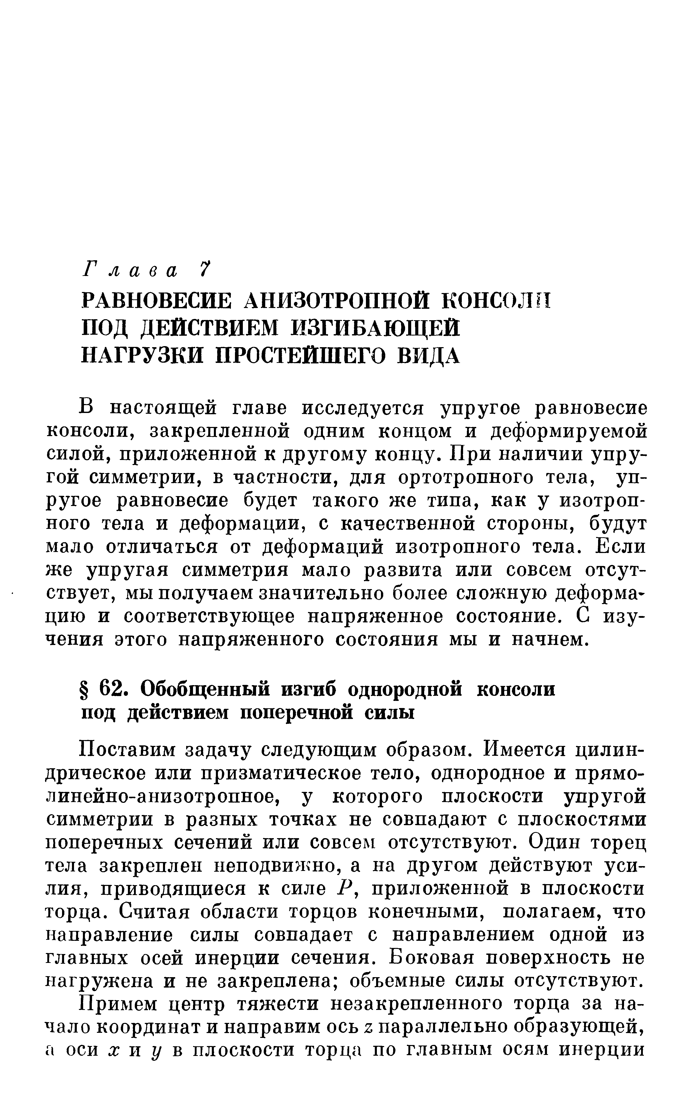 Поставим задачу следующим образом. Имеется цилиндрическое или призматическое тело, однородное и прямолинейно-анизотропное, у которого плоскости упругой симметрии в разных точках не совпадают с плоскостями поперечных сечений или совсем отсутствуют. Один торец тела закреплен неподвижно, а на другом действуют усилия, приводящиеся к силе Р, приложенной в плоскости торца. Считая области торцов конечными, полагаем, что направление силы совпадает с направлением одной из главных осей инерции сечения. Боковая поверхность не нагружена и не закреплена объемные силы отсутствуют.
