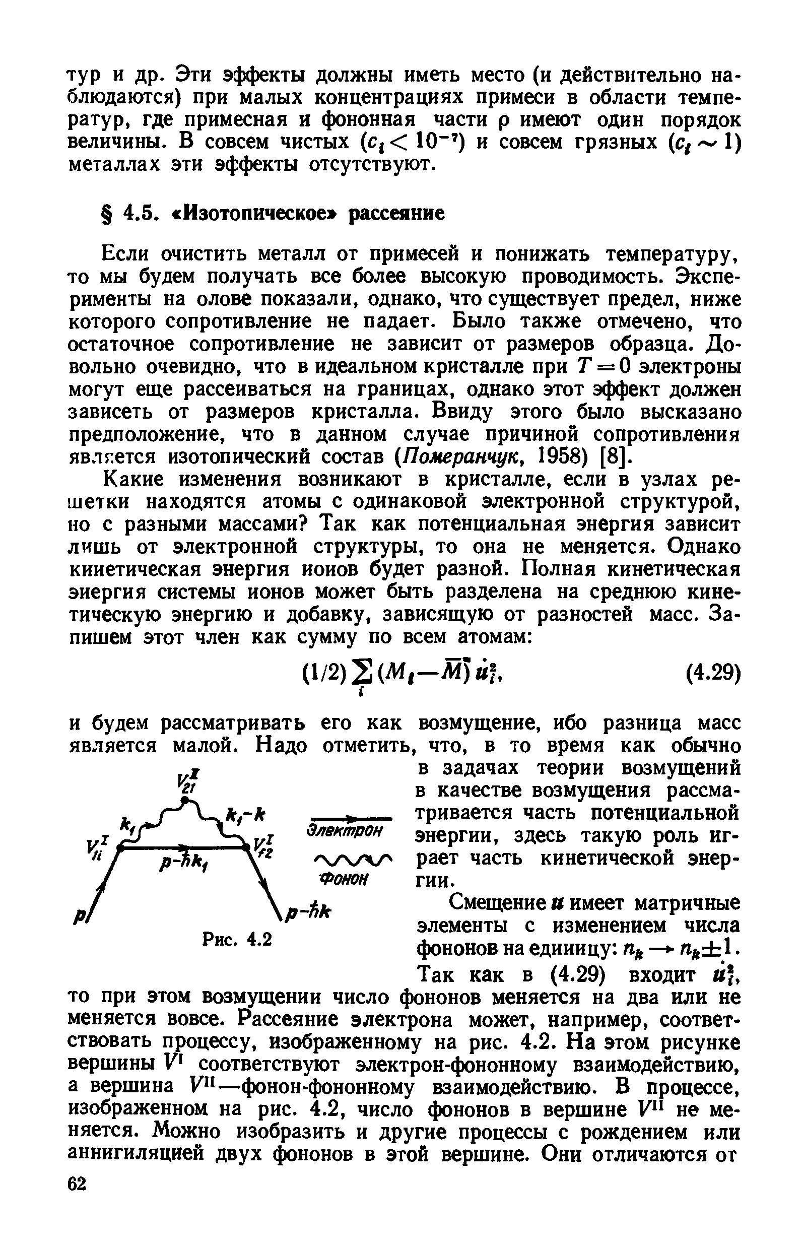 Если очистить металл от примесей и понижать температуру, то мы будем получать все более высокую проводимость. Эксперименты на олове показали, однако, что существует предел, ниже которого сопротивление не падает. Было также отмечено, что остаточное сопротивление не зависит от размеров образца. Довольно очевидно, что в идеальном кристалле при 7 = 0 электроны могут еще рассеиваться на границах, однако этот эффект должен зависеть от размеров кристалла. Ввиду этого было высказано предположение, что в данном случае причиной сопротивления является изотопический состав Померанчук, 1958) [8].
