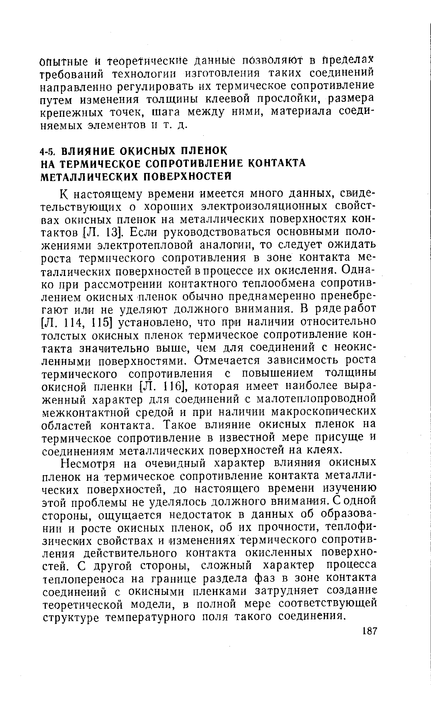 К настоящему времени имеется много данных, свиде-тельствз ющих о хороших электроизоляционных свойствах ОКИСНЫХ пленок на металлических поверхностях контактов [Л. 13]. Если руководствоваться основными положениями электротепловой аналогии, то следует ожидать роста термического сопротивления в зоне контакта металлических поверхностей в процессе их окисления. Однако при рассмотрении контактного теплообмена сопротивлением ОКИСНЫХ пленок обычно преднамеренно пренебрегают или не уделяют должного внимания. В ряде работ [Л. 114, 115] установлено, что при наличии относительно толстых ОКИСНЫХ пленок термическое сопротивление контакта значительно выше, чем для соединений с неокис-ленными поверхностями. Отмечается зависимость роста термического сопротивления с повышением толщины окисной пленки [Л. 116], которая имеет наиболее выраженный характер для соединений с малотеплопроводной межконтактной средой и при наличии макроскопических областей контакта. Такое влияние окисных пленок на термическое сопротивление в известной мере присуще и соединениям металлических поверхностей на клеях.
