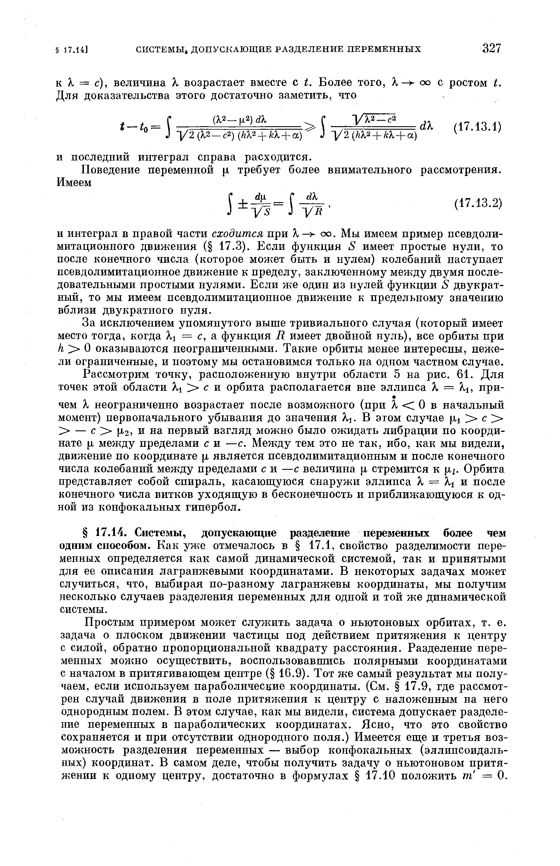 Простым примером может служить задача о ньютоновых орбитах, т. е. задача о плоском движении частицы под действием притяжения к центру с силой, обратно пропорциональной квадрату расстояния. Разделение переменных можно осуществить, воспользовавщись полярными координатами с началом в притягивающем центре ( 16.9). Тот же самый результат мы получаем, если используем параболические координаты. (См. 17.9, где рассмотрен случай движения в поле притяжения к центру с наложенным на него однородным полем. В этом случае, как мы видели, система допускает разделение переменных в параболических координатах. Ясно, что это свойство сохраняется и при отсутствии однородного поля.) Имеется еще и третья возможность разделения переменных — выбор конфокальных (эллипсоидальных) координат. В самом деле, чтобы получить задачу о ньютоновом притяжении к одному центру, достаточно в формулах 17.10 положить т = 0.
