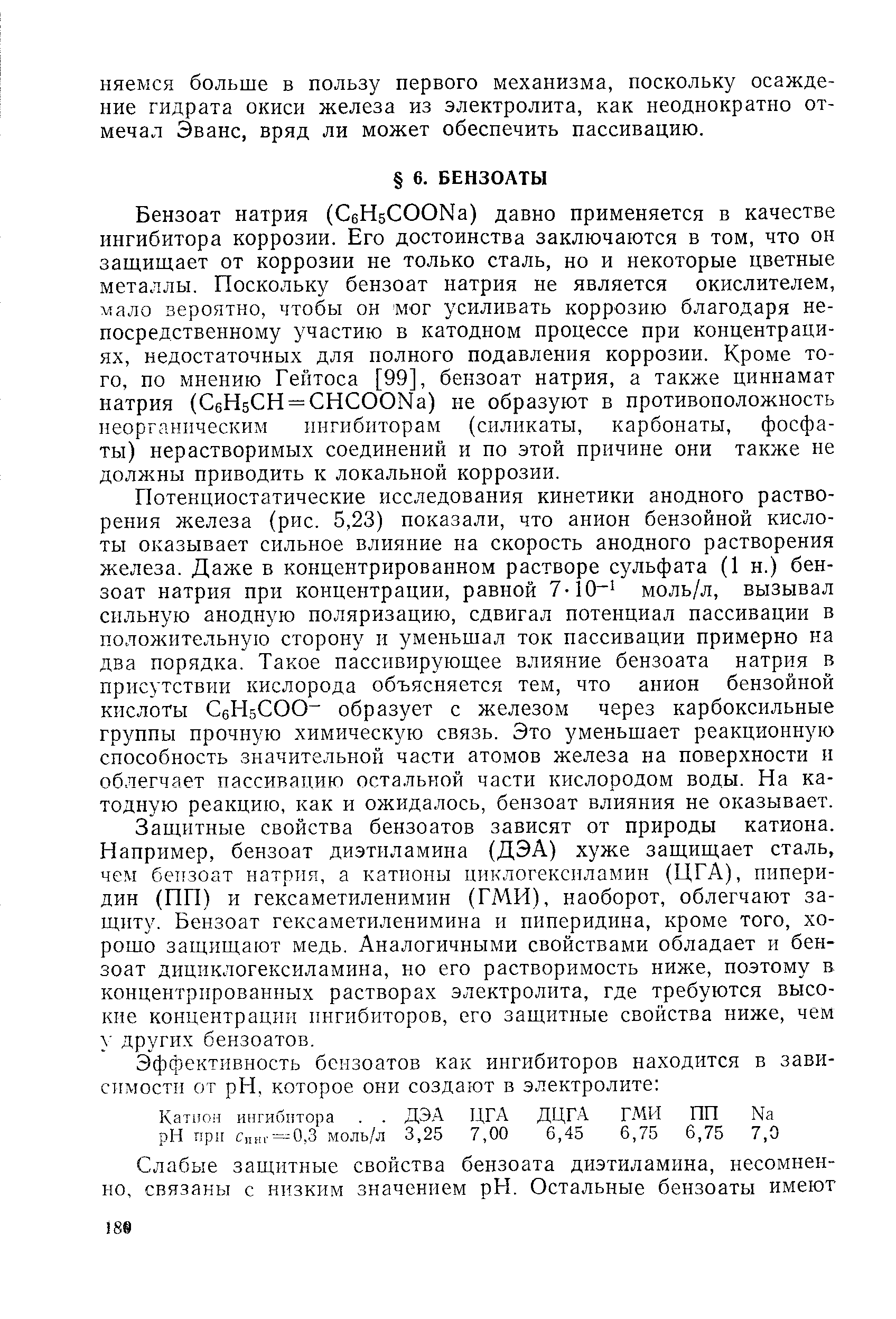 Потенциостатические исследования кинетики анодного растворения железа (рис. 5,23) показали, что анион бензойной кислоты оказывает сильное влияние на скорость анодного растворения железа. Даже в концентрированном растворе сульфата (1 н.) бензоат натрия при концентрации, равной 7-10- моль/л, вызывал сильную анодную поляризацию, сдвигал потенциал пассивации в положительную сторону и уменьшал ток пассивации примерно на два порядка. Такое пассивирующее влияние бензоата натрия в присутствии кислорода объясняется тем, что анион бензойной кислоты СбНбСОО- образует с железом через карбоксильные группы прочную химическую связь. Это уменьшает реакционную способность значительной части атомов железа на поверхности и облегчает пассивацию остальной части кислородом воды. На катодную реакцию, как и ожидалось, бензоат влияния не оказывает.
