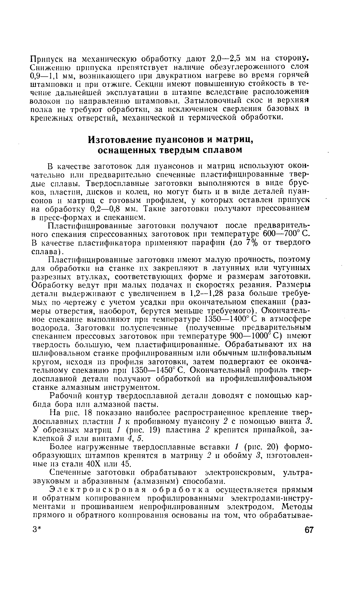 В качестве заготовок для пуансонов и матриц используют окончательно или предварительно спеченные пластифицированные твердые сплавы. Твердосплавные заготовки выполняются в виде брусков, пластин, дисков и колец, но могут быть и в виде деталей пуансонов и матриц с готовым профилем, у которых оставлен припуск на обработку 0,2—0,8 мм. Такие заготовки получают прессованием в пресс-формах и спеканием.
