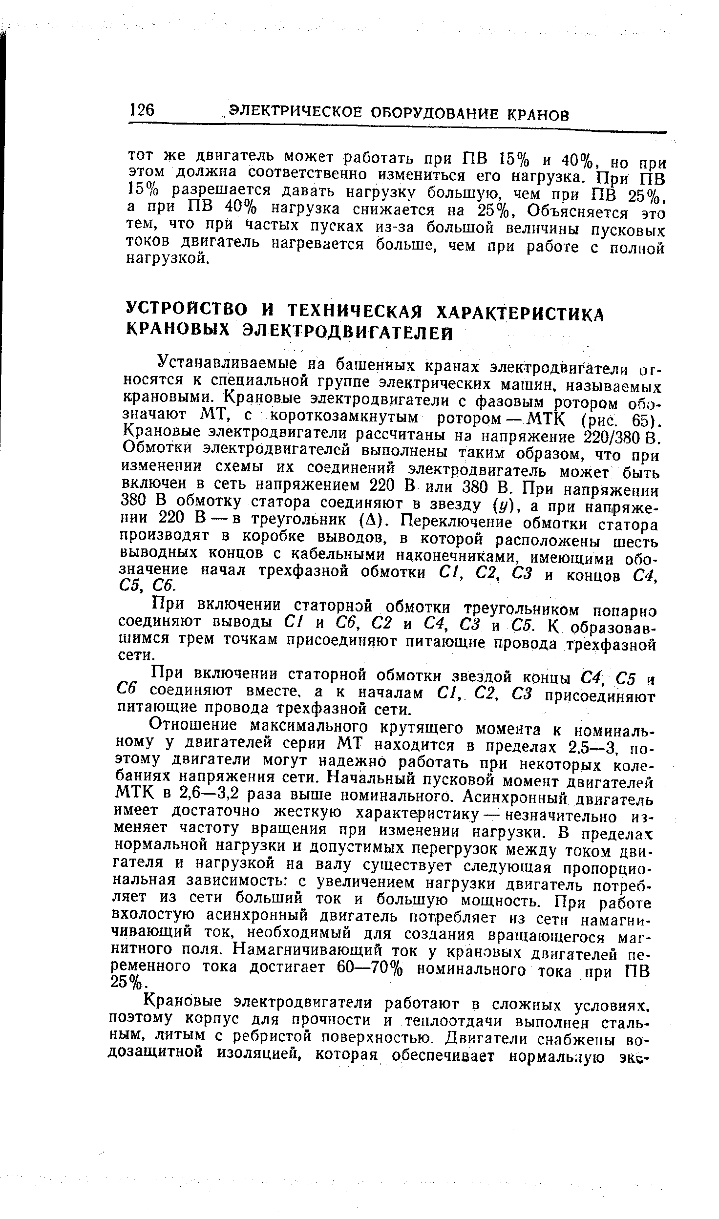 Устанавливаемые на башенных кранах электродвигатели относятся к специальной группе электрических машин, называемых крановыми. Крановые электродвигатели с фазовым ротором обозначают МТ, с короткозамкнутым ротором — МТК (рис. 65). Крановые электродвигатели рассчитаны на напряжение 220/380 В. Обмотки электродвигателей выполнены таким образом, что при изменении схемы их соединений электродвигатель может быть включен в сеть напряжением 220 В или 380 В. При напряжении 380 В обмотку статора соединяют в звезду (у), а при напряжении 220 В —в треугольник (Д). Переключение обмотки статора производят в коробке выводов, в которой расположены шесть выводных концов с кабельными наконечниками, имеющими обозначение начал трехфазной обмотки С/, С2, СЗ и концов С4, С5, Сб.
