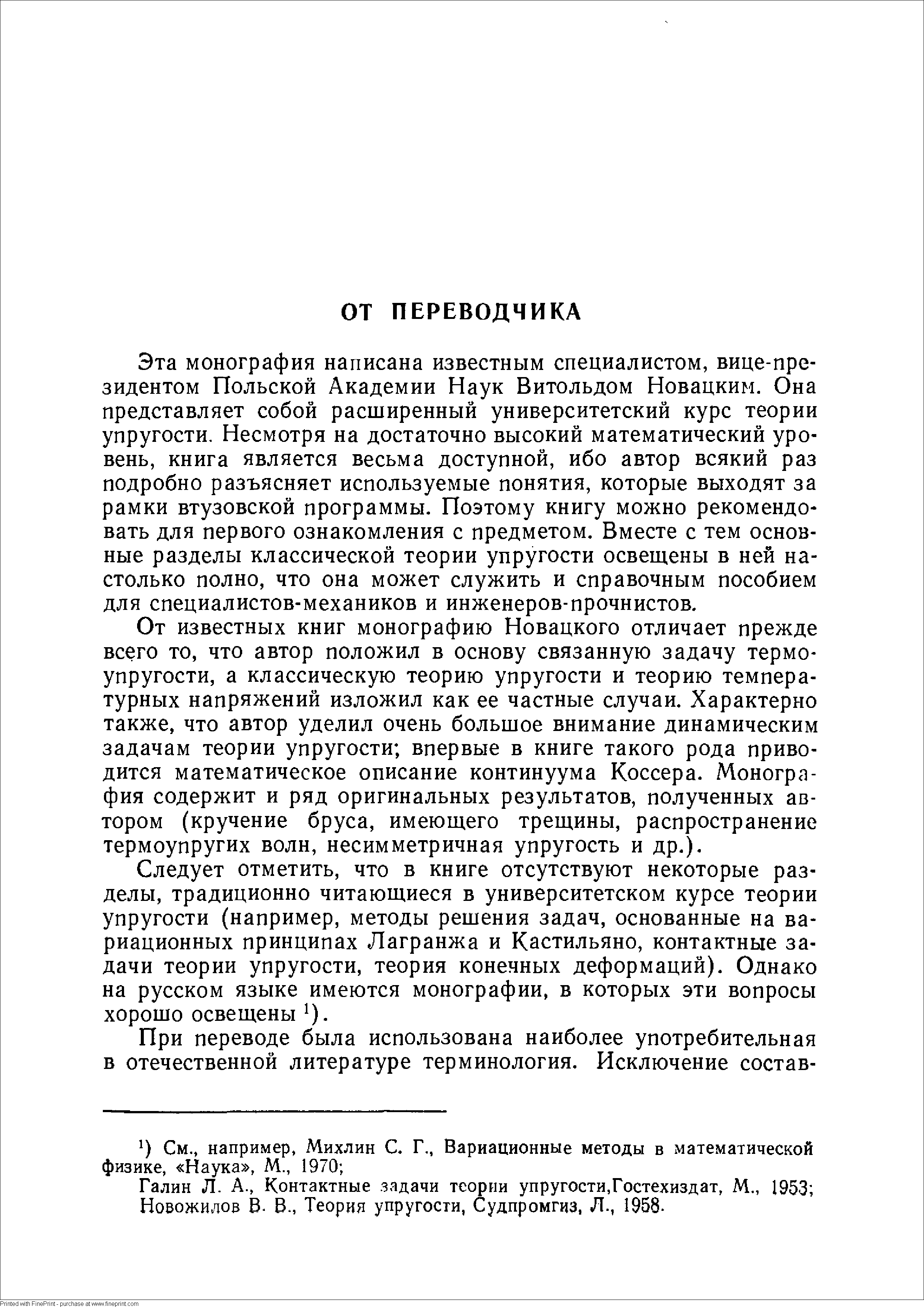 Эта монография написана известным специалистом, вице-президентом Польской Академии Наук Витольдом Новацким. Она представляет собой расширенный университетский курс теории упругости. Несмотря на достаточно высокий математический уровень, книга является весьма доступной, ибо автор всякий раз подробно разъясняет используемые понятия, которые выходят за рамки втузовской программы. Поэтому книгу можно рекомендовать для первого ознакомления с предметом. Вместе с тем основные разделы классической теории упругости освещены в ней настолько полно, что она может служить и справочным пособием для специалистов-механиков и инженеров-прочнистов.
