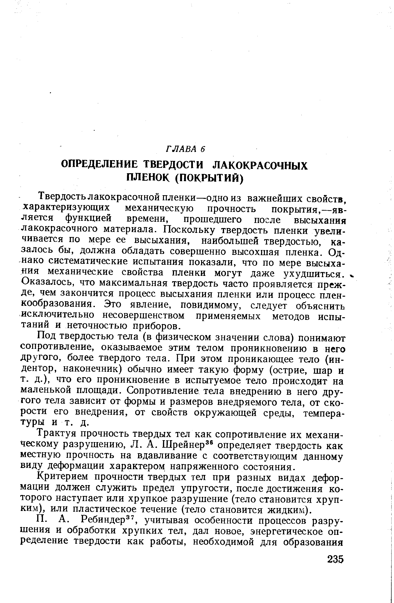 Твердость лакокрасочной пленки—одно из важнейших свойств, характеризующих механическую прочность покрытия,—является функцией времени, прошедшего после высыхания лакокрасочного материала. Поскольку твердость пленки увеличивается по мере ее высыхания, наибольшей твердостью, казалось бы, должна обладать совершенно высохшая пленка. Однако систематические испытания показали, что по мере высыхания механические свойства пленки могут даже ухудшиться. Оказалось, что максимальная твердость часто проявляется прежде, чем закончится процесс высыхания пленки или процесс пленкообразования. Это явление, повидимому, следует объяснить исключительно несовершенством применяемых методов испытаний и неточностью приборов.
