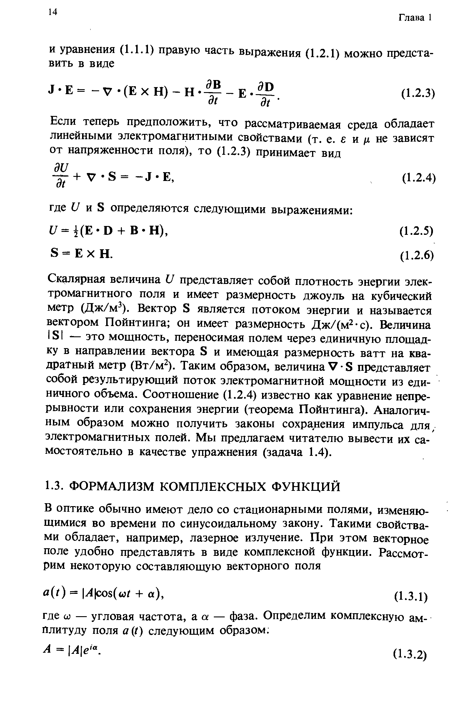 СкЕшярная величина U представляет собой плотность энергии электромагнитного поля и имеет размерность джоуль на кубический метр (Дж/м ). Вектор S является потоком энергии и называется вектором Пойнтинга он имеет размерность Дж/(м -с). Величина ISI — это мощность, переносимая полем через единичную площадку в направлении вектора S и имеющая размерность ватт на квадратный метр (Вт/м ). Таким образом, величина V-S представляет собой результирующий поток электромагнитной мощности из единичного объема. Соотношение (1.2.4) известно как уравнение непрерывности или сохранения энергии (теорема Пойнтинга). Аналогичным образом можно получить законы сохранения импульса для, электромагнитных полей. Мы предлагаем читателю вывести их самостоятельно в качестве упражнения (задача 1.4).
