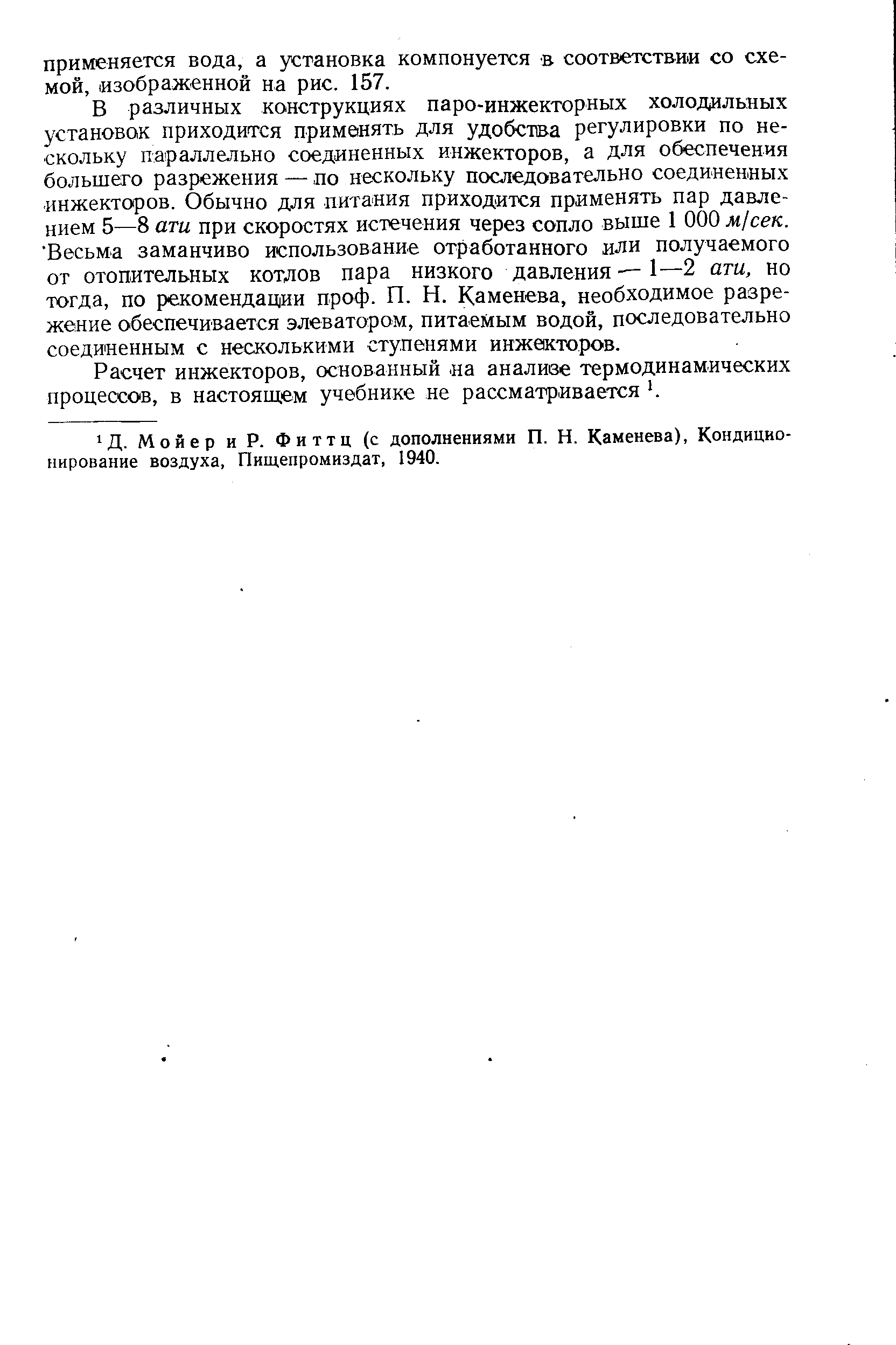 В различных конструкциях паро-инжекторных холодильных установок приходится применять для удобства регулировки по нескольку параллельно соединенных инжекторов, а для обеспечения большего разрежения — по нескольку последовательно соединенных инжекторов. Обычно для питания приходится применять пар давлением 5—8 ати при скоростях истечения через сопло выше 1 ООО м1сек. Весьма заманчиво использование отработанного или получаемого от отопительных котлов пара низкого давления—1—2 ати, но тогда, по рекомендации проф. П. Н. Каменева, необходимое разрежение обеспечивается элеватором, питаемым водой, последовательно соединенным с несколькими ступенями инжекторов.
