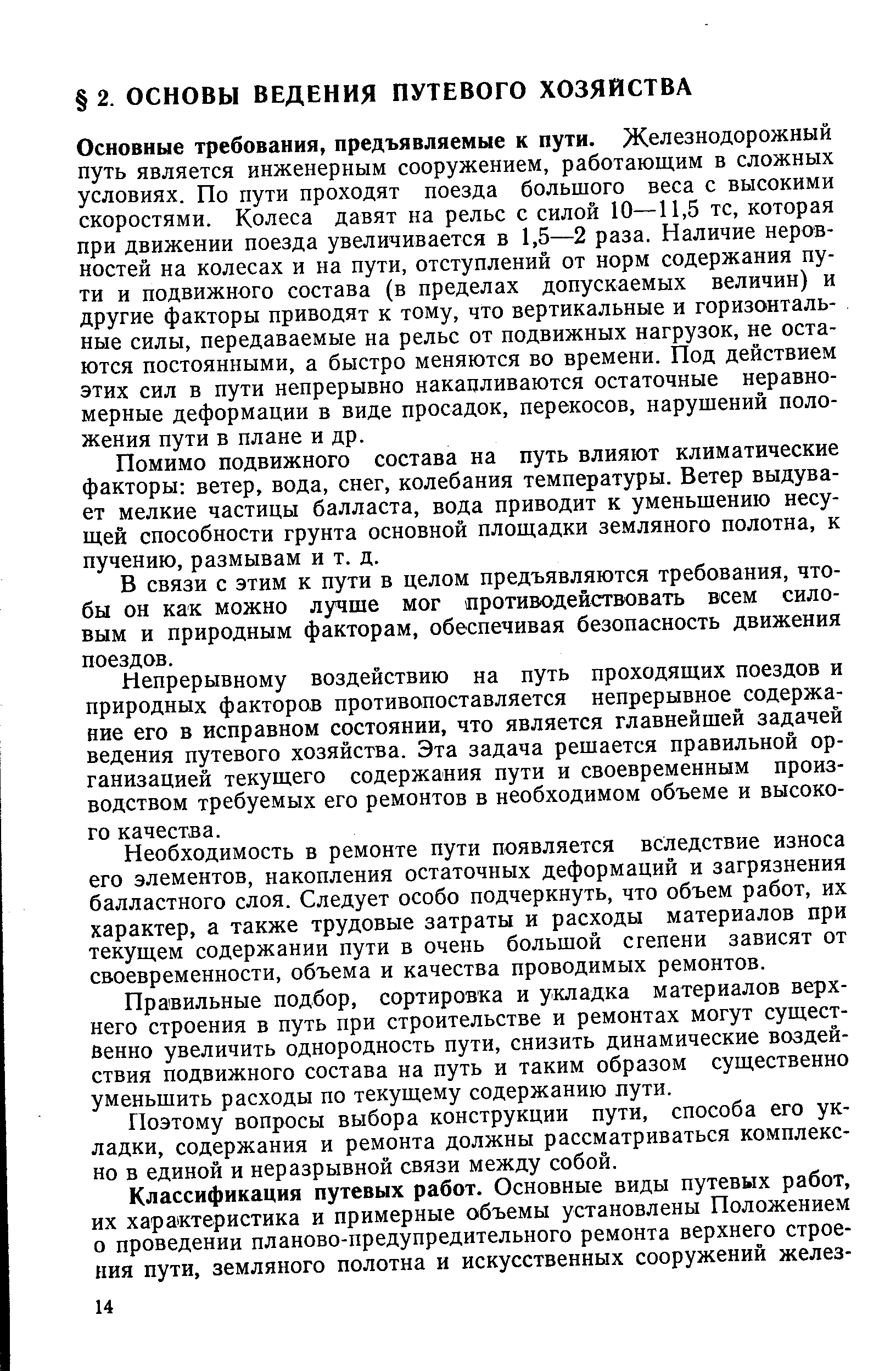 Основные требования, предъявляемые к пути. Железнодорожный путь является инженерным сооружением, работающим в сложных условиях. По пути проходят поезда большого веса с высокими скоростями. Колеса давят на рельс с силой 10—11,5 тс, которая при движении поезда увеличивается в 1,5—2 раза. Наличие неровностей на колесах и на пути, отступлений от норм содержания пути и подвижного состава (в пределах допускаемых величин) и другие факторы приводят к тому, что вертикальные и горизонтальные силы, передаваемые на рельс от подвижных нагрузок, не остаются постоянными, а быстро меняются во времени. Под действием этих сил в пути непрерывно накапливаются остаточные неравномерные деформации в виде просадок, перекосов, нарушений положения пути в плане и др.
