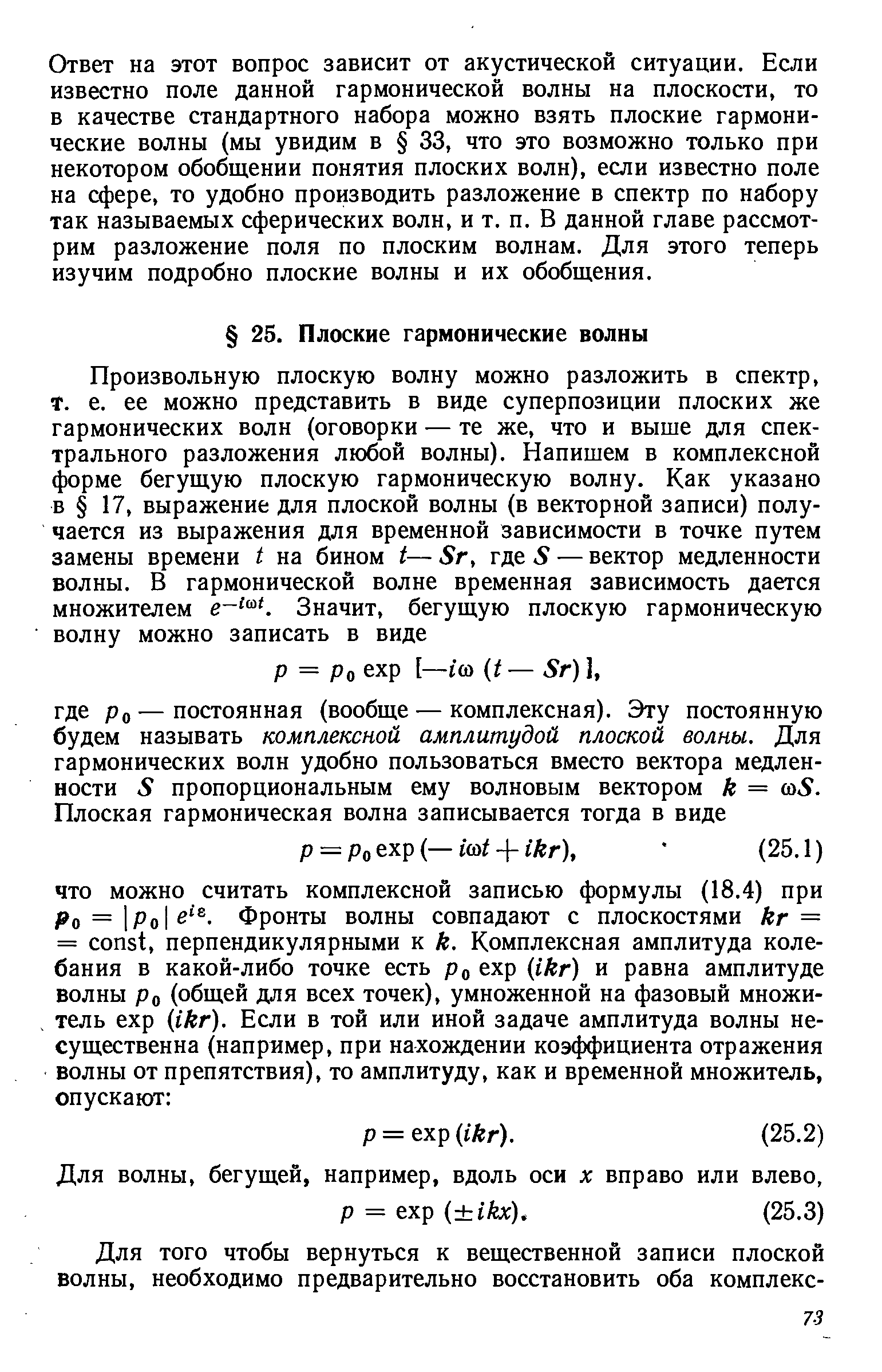 Ответ на этот вопрос зависит от акустической ситуации. Если известно поле данной гармонической волны на плоскости, то в качестве стандартного набора можно взять плоские гармонические волны (мы увидим в 33, что это возможно только при некотором обобщении понятия плоских волн), если известно поле на сфере, то удобно производить разложение в спектр по набору так называемых сферических волн, и т. п. В данной главе рассмотрим разложение поля по плоским волнам. Для этого теперь изучим подробно плоские волны и их обобщения.
