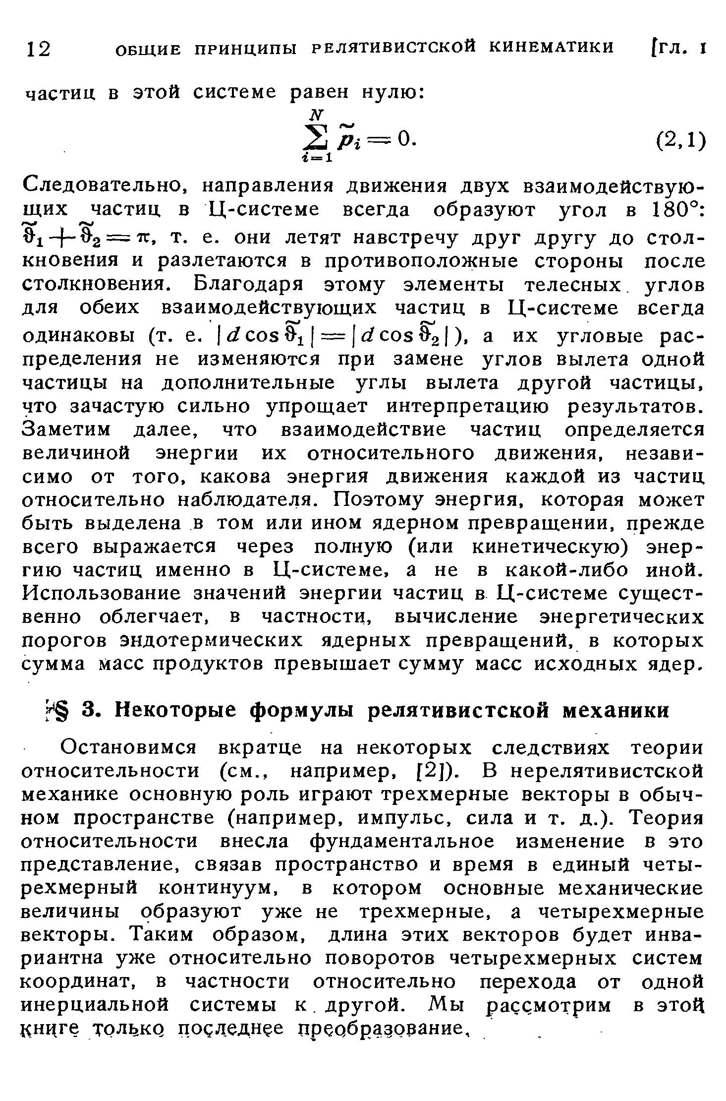 Остановимся вкратце на некоторых следствиях теории относительности (см., например, [2]). В нерелятивистской механике основную роль играют трехмерные векторы в обычном пространстве (например, импульс, сила и т. д.). Теория относительности внесла фундаментальное изменение в это представление, связав пространство и время в единый четырехмерный континуум, в котором основные механические величины образуют уже не трехмерные, а четырехмерные векторы. Таким образом, длина этих векторов будет инвариантна уже относительно поворотов четырехмерных систем координат, в частности относительно перехода от одной инерциальной системы к, другой. Мы рассмотрим в этой кнцге только последнее преобрадорание.
