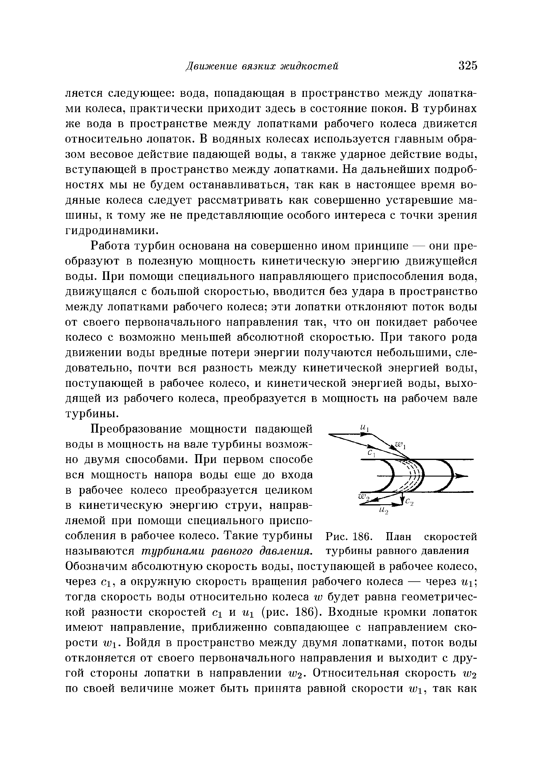 Работа турбин основана на совершенно ином принципе — они преобразуют в полезную мощность кинетическую энергию движущейся воды. При помощи специального направляющего приспособления вода, движущаяся с большой скоростью, вводится без удара в пространство между лопатками рабочего колеса эти лопатки отклоняют поток воды от своего первоначального направления так, что он покидает рабочее колесо с возможно меньшей абсолютной скоростью. При такого рода движении воды вредные потери энергии получаются небольшими, следовательно, почти вся разность между кинетической энергией воды, поступающей в рабочее колесо, и кинетической энергией воды, выходящей из рабочего колеса, преобразуется в мощность на рабочем вале турбины.
