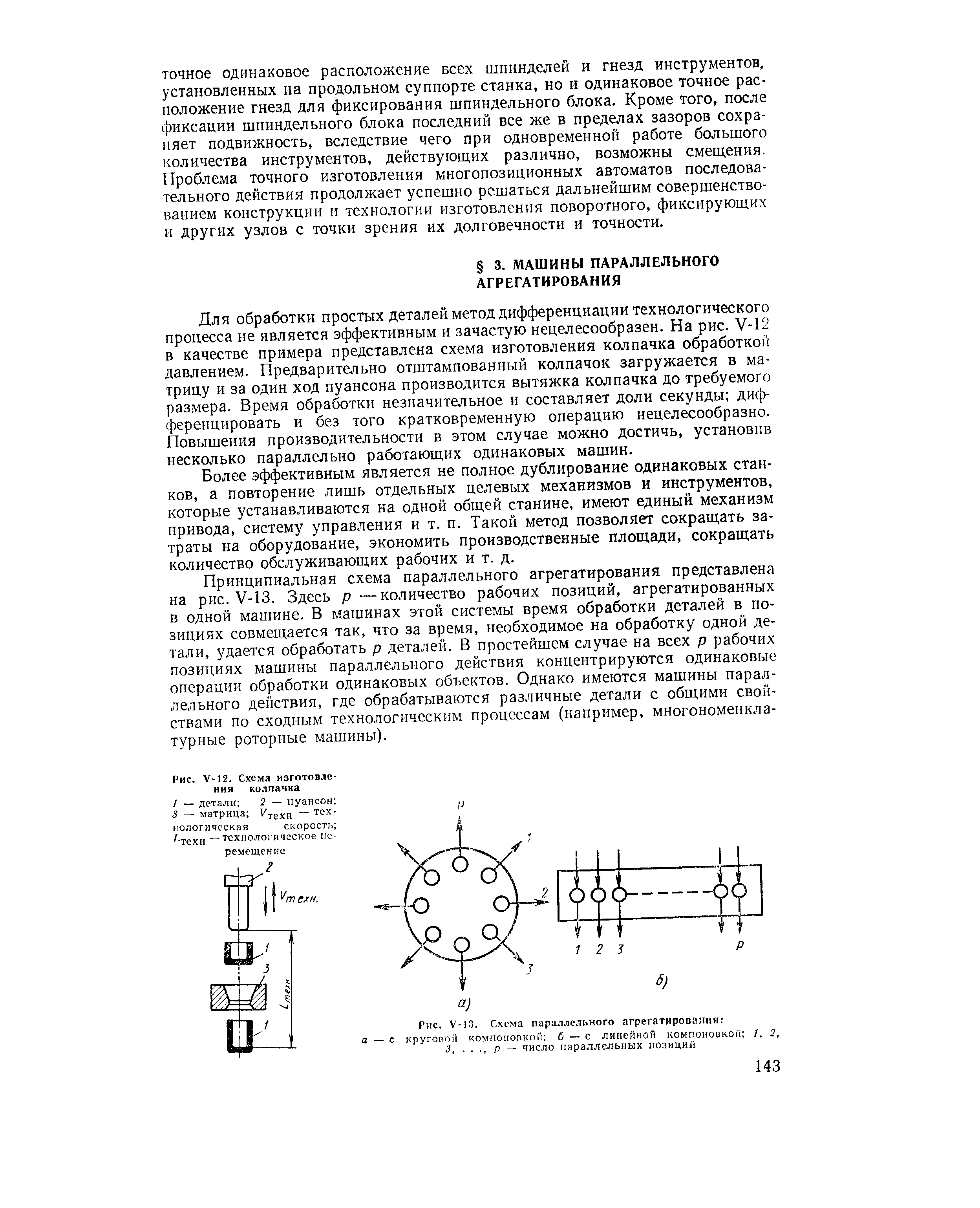 Принципиальная схема параллельного агрегатирования представлена на рис. У-13. Здесь р —количество рабочих позиций, агрегатированных в одной машине. В машинах этой системы время обработки деталей в позициях совмещается так, что за время, необходимое на обработку одной детали, удается обработать р деталей. В простейшем случае на всех р рабочих позициях машины параллельного действия концентрируются одинаковые операции обработки одинаковых объектов. Однако имеются машины параллельного действия, где обрабатываются различные детали с общими свойствами по сходным технологическим процессам (например, многономенклатурные роторные машины).
