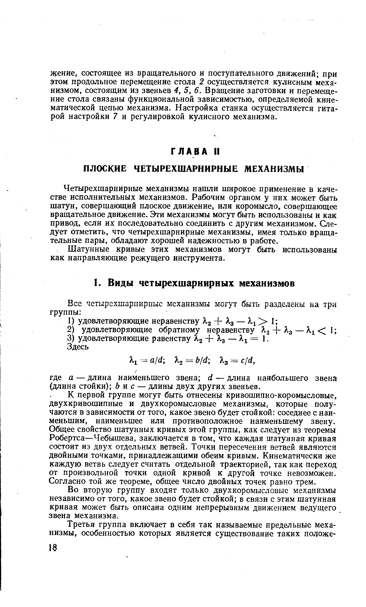 Четырехшарнирные механизмы нашли широкое применение в качестве исполнительных механизмов. Рабочим органом у них может быть шатун, совершающий плоское движение, или коромысло, совершающее вращательное движение. Эти механизмы могут быть использованы и как привод, если их последовательно соединить с другим механизмом. Следует отметить, что четырехшарнирные механизмы, имея только вращательные пары, обладают хорошей надежностью в работе.
