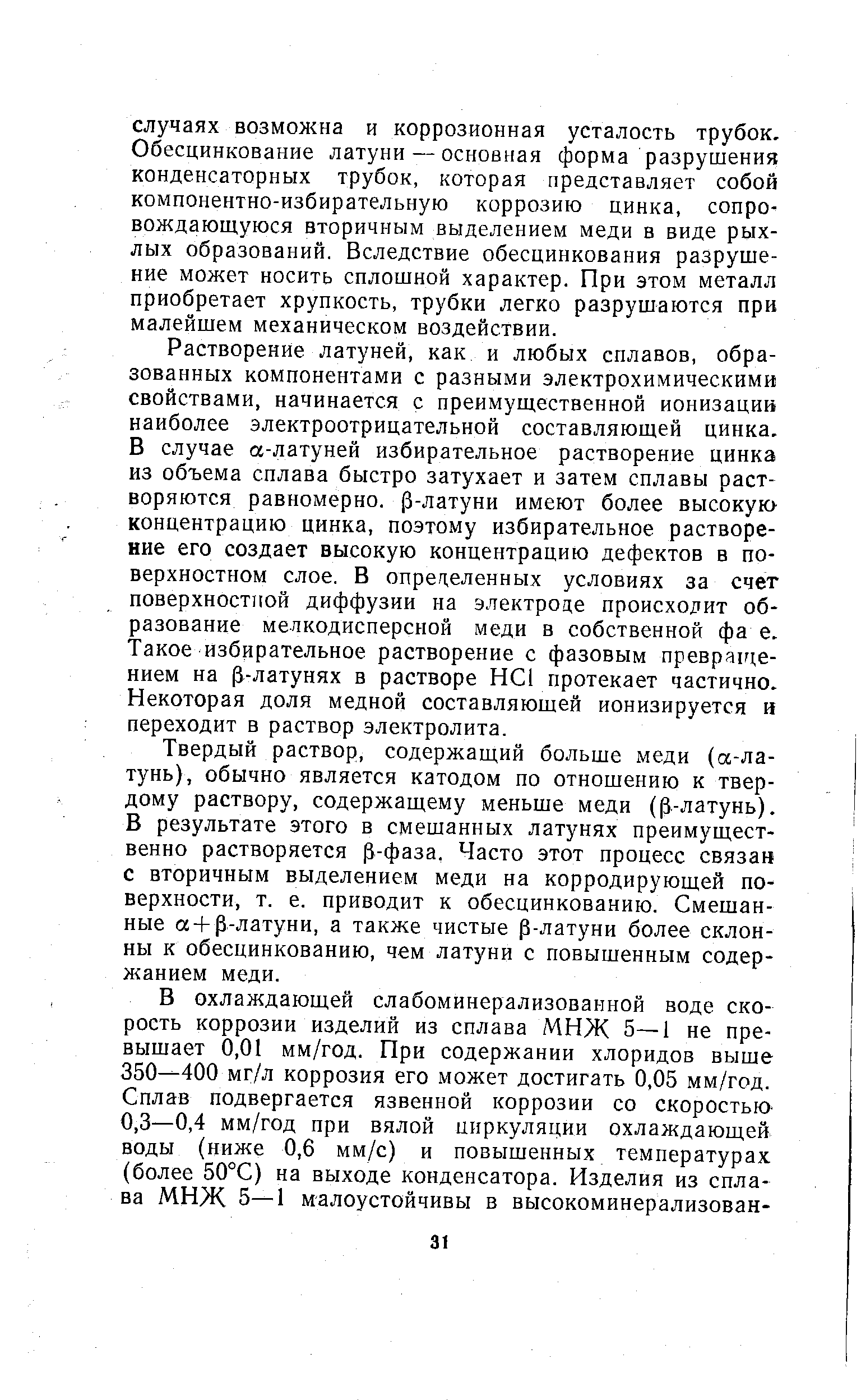 Твердый раствор, содержащий больше меди (а-ла-тунь), обычно является катодом по отношению к твердому раствору, содержащему меньше меди (р.-латунь). В результате этого в смешанных латунях преимущественно растворяется р-фаза. Часто этот процесс связан с вторичным выделением меди на корродирующей поверхности, т. е. приводит к обесцинкованию. Смешанные a-f р-латуни, а также чистые р-латуни более склонны к обесцинкованию, чем латуни с повышенным содержанием меди.
