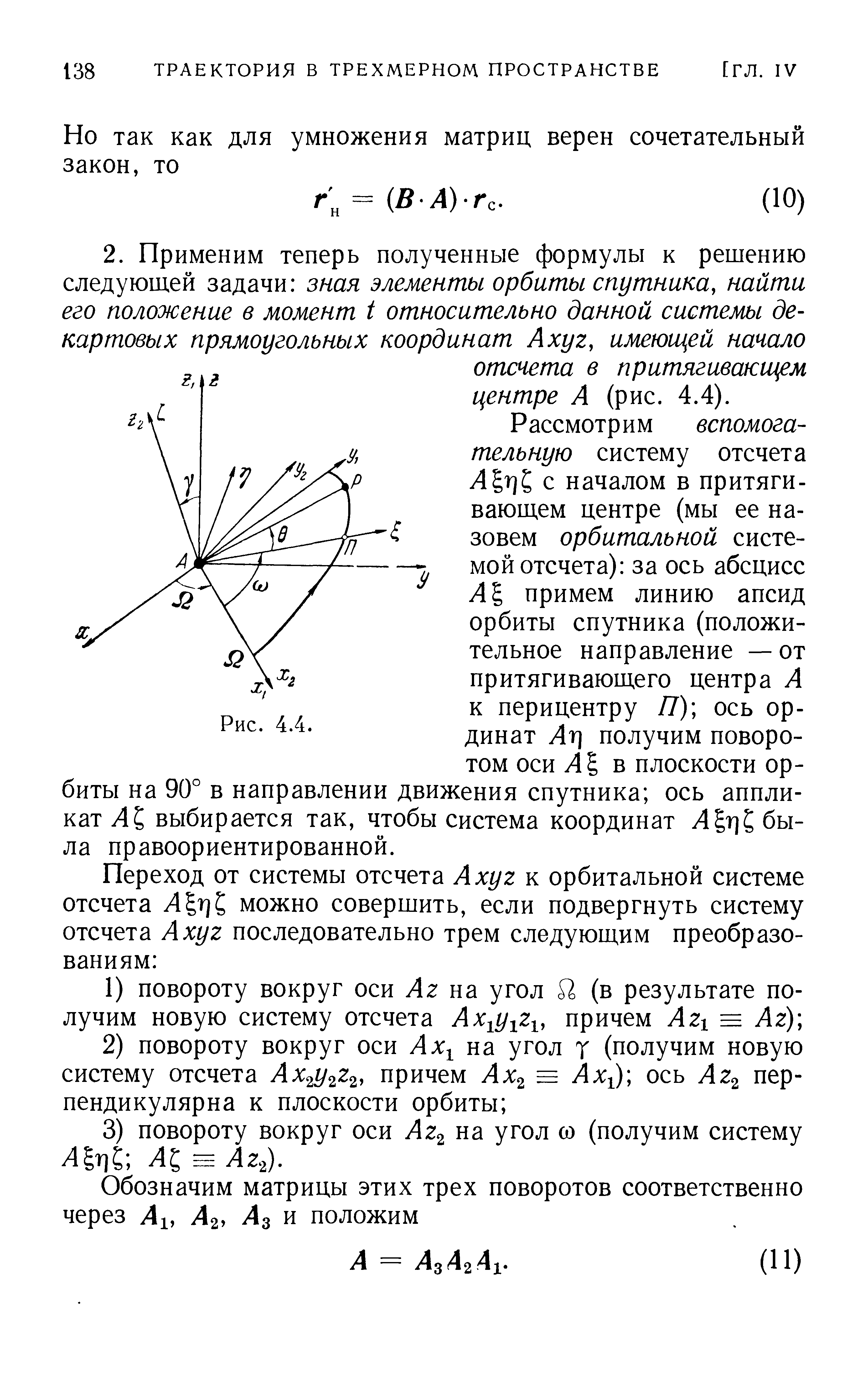 Р ассмотр и м вспомогательную систему отсчета А г с началом в притягивающем центре (мы ее назовем орбитальной системой отсчета) за ось абсцисс примем линию апсид орбиты спутника (положительное направление —от притягивающего центра А к перицентру Я) ось ординат Лг) получим поворотом оси Л в плоскости орбиты на 90° в направлении движения спутника ось аппликат ЛС выбирается так, чтобы система координат Л г) была правоориентированной.
