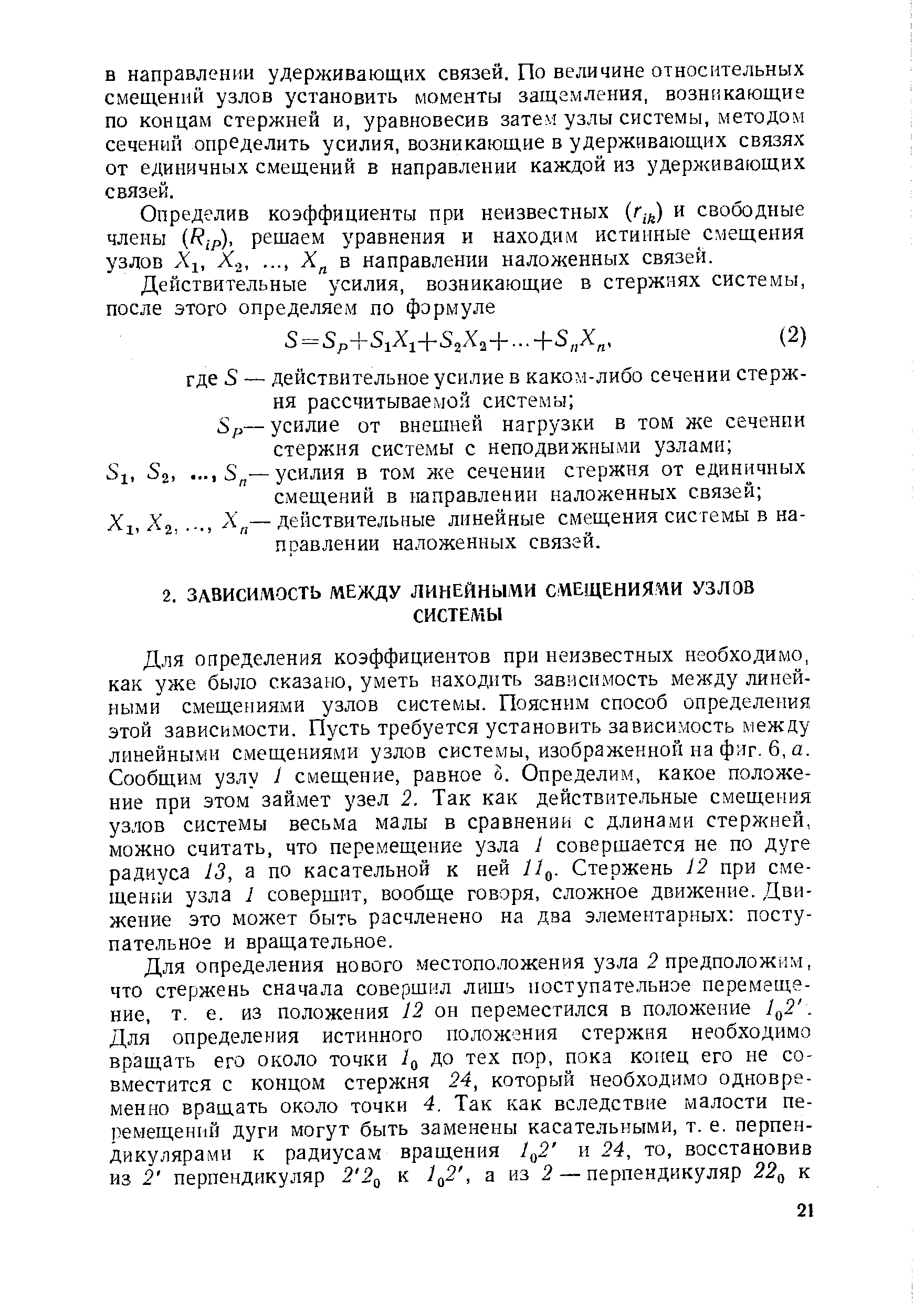 Для определения коэффициентов при неизвестных необходимо, как уже было сказано, уметь находить зависимость менаду линейными смещениями узлов системы. Поясним способ определения этой зависимости. Пусть требуется установить зависимость между линейными смещениями узлов системы, изображенной на фиг. 6, а. Сообщим узлу 1 смещение, равное о. Определим, какое положение при этом займет узел 2. Так как действительные смещения узлов системы весьма малы в сравнении с длинами стержней, можно считать, что перемещение узла 1 совершается не по дуге радиуса 13, а по касательной к ней 11 . Стержень J2 при смещении узла 1 совершит, вообще говоря, сложное движение. Движение это может быть расчленено на два элементарных поступательное и вращательное.
