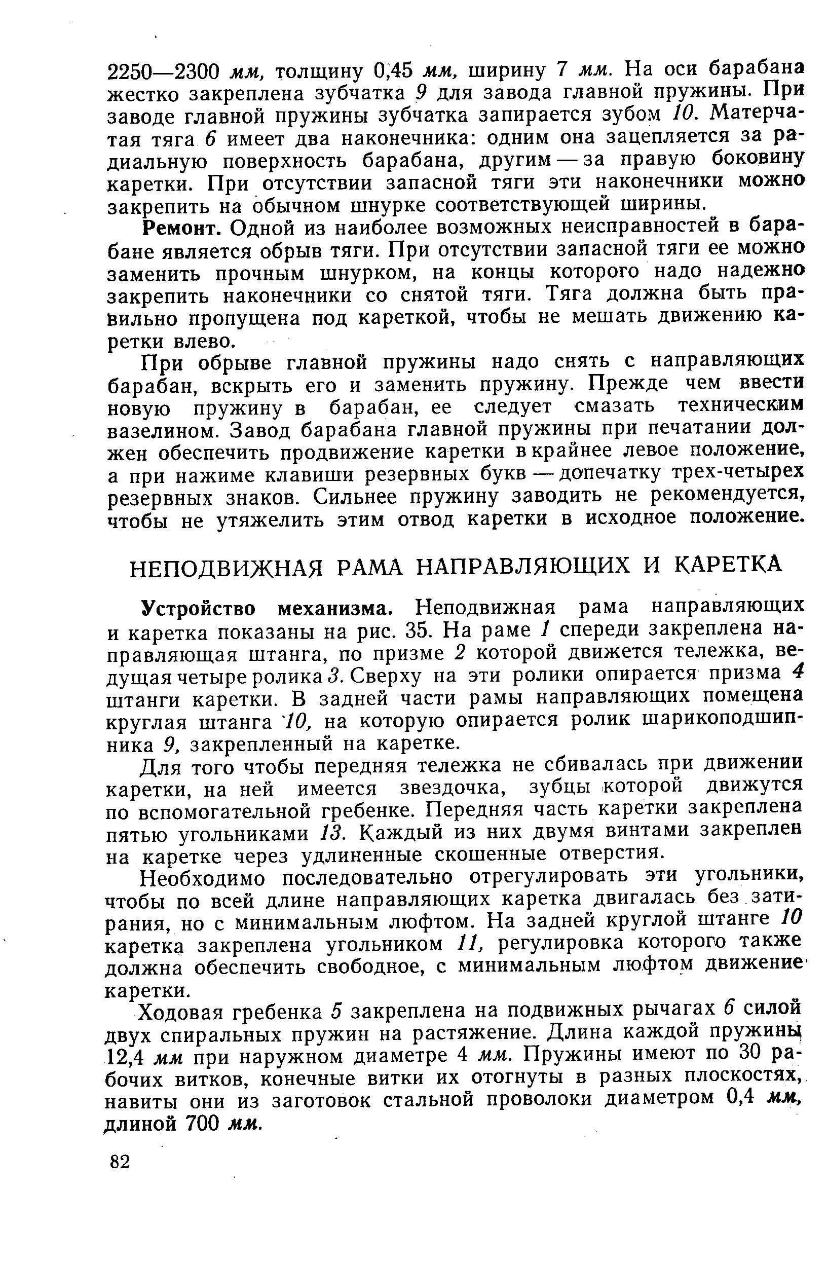 Устройство механизма. Неподвижная рама направляющих и каретка показаны на рис. 35. На раме 1 спереди закреплена направляющая штанга, по призме 2 которой движется тележка, ведущая четыре ролика 5. Сверху на эти ролики опирается призма 4 штанги каретки. В задней части рамы направляющих помещена круглая штанга 10, на которую опирается ролик шарикоподшипника 9, закрепленный на каретке.
