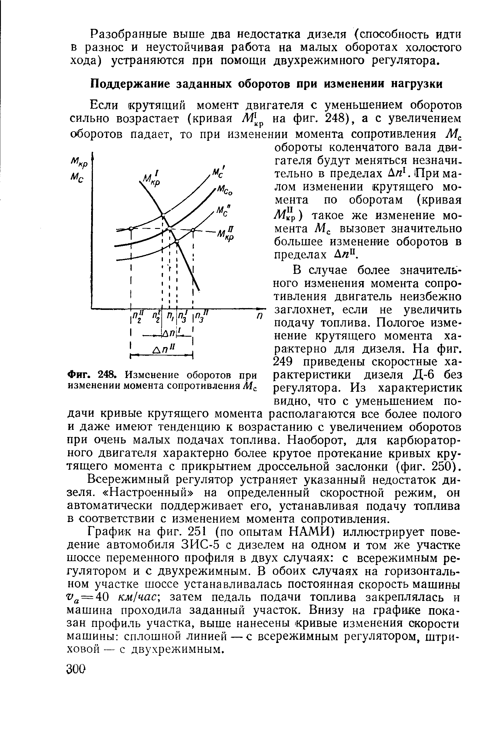В случае более значительного изменения момента сопротивления двигатель неизбежно заглохнет, если не увеличить подачу топлива. Пологое изменение крутящего момента характерно для дизеля. На фиг. 249 приведены скоростные характеристики дизеля Д-6 без регулятора. Из характеристик видно, что с уменьшением подачи кривые крутящего момента располагаются все более полого и даже имеют тенденцию к возрастанию с увеличением оборотов при очень малых подачах топлива. Наоборот, для карбюраторного двигателя характерно более крутое протекание кривых крутящего момента с прикрытием дроссельной заслонки (фиг. 250).
