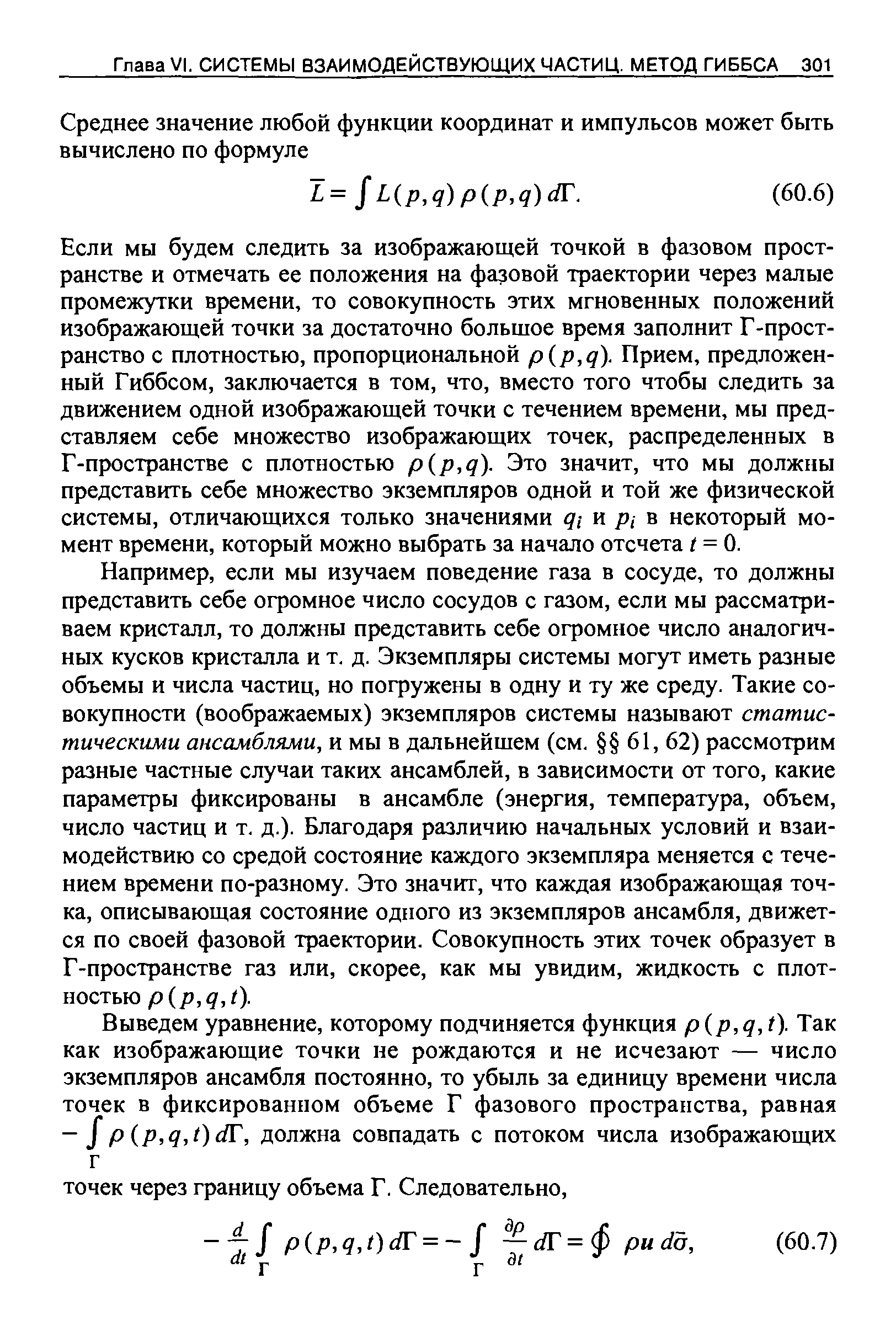 Если мы будем следить за изображающей точкой в фазовом пространстве и отмечать ее положения на фазовой траектории через малые промежутки времени, то совокупность этих мгновенных положений изображающей точки за достаточно больщое время заполнит Г-пространство с плотностью, пропорциональной p(p,q). Прием, предложенный Гиббсом, заключается в том, что, вместо того чтобы следить за движением одной изображающей точки с течением времени, мы представляем себе множество изображающих точек, распределенных в Г-пространстве с плотностью p(p,q). Это значит, что мы должны представить себе множество экземпляров одной и той же физической системы, отличающихся только значениями qi и pi в некоторый момент времени, который можно выбрать за начало отсчета t = 0.
