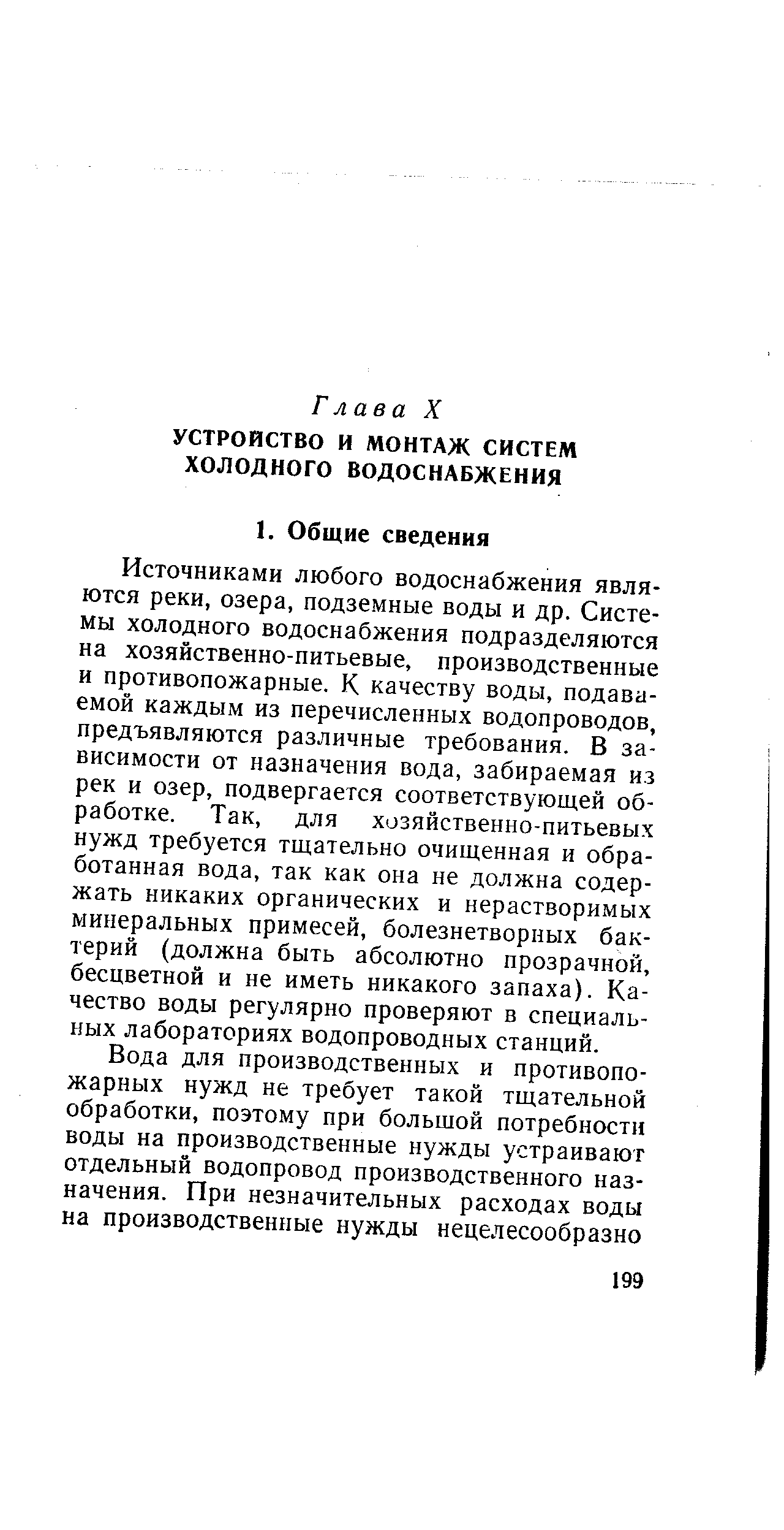 Источниками любого водоснабжения являются реки, озера, подземные воды и др. Системы холодного водоснабжения подразделяются на хозяйственно-питьевые, производственные и противопожарные. К качеству воды, подаваемой каждым из перечисленных водопроводов, предъявляются различные требования. В зависимости от назначения вода, забираемая из рек и озер, подвергается соответствующей обработке. Так, для хозяйственно-питьевых нужд требуется тщательно очищенная и обработанная вода, так как она не должна содержать никаких органических и нерастворимых минеральных примесей, болезнетворных бактерий (должна быть абсолютно прозрачной, бесцветной и не иметь никакого запаха). Качество воды регулярно проверяют в специальных лабораториях водопроводных станций.
