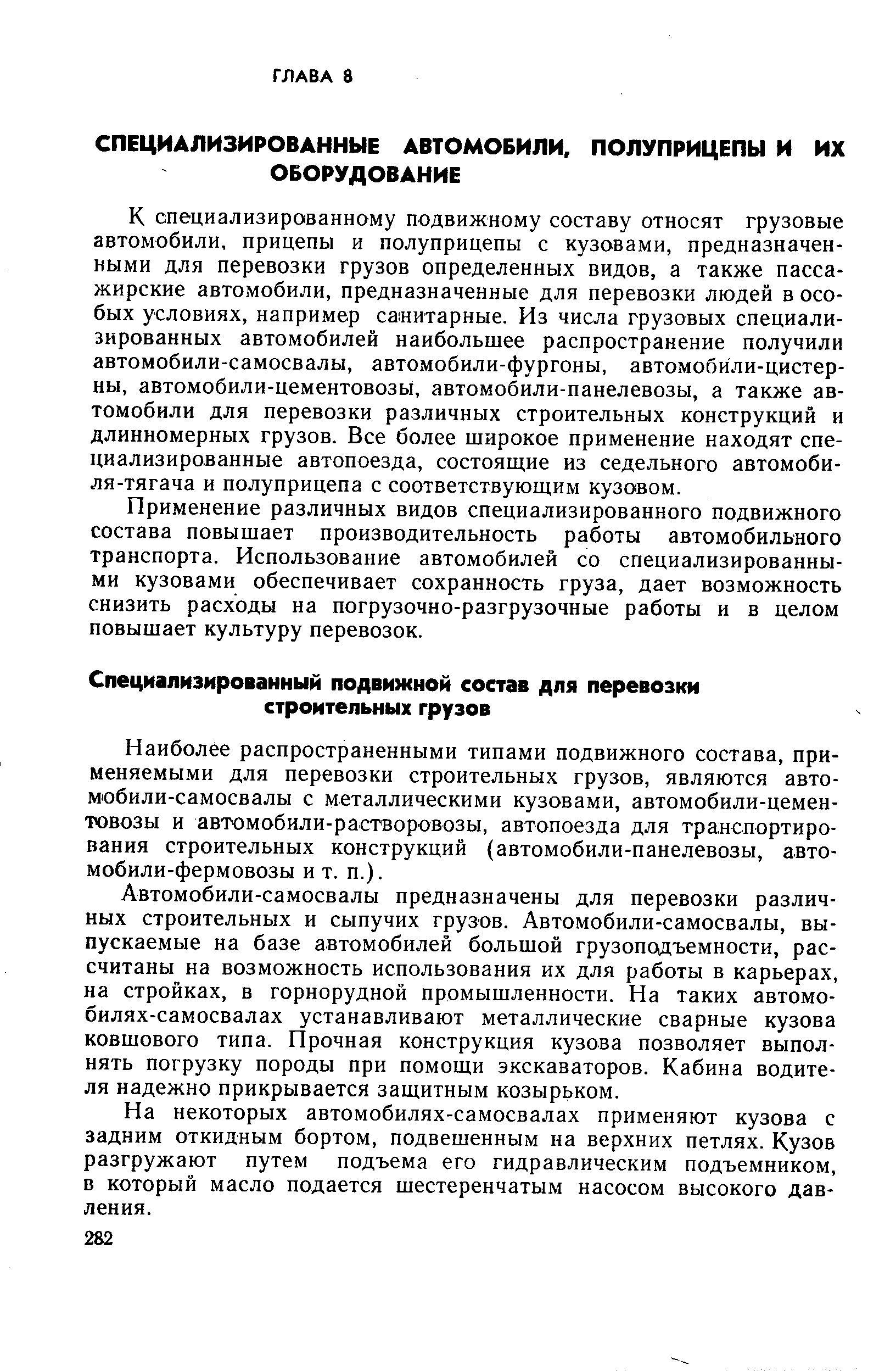 К специализированному подвижному составу относят грузовые автомобили, прицепы и полуприцепы с кузовами, предназначенными для перевозки грузов определенных видов, а также пассажирские автомобили, предназначенные для перевозки людей в особых условиях, например санитарные. Из числа грузовых специализированных автомобилей наибольшее распространение получили автомобили-самосвалы, автомобили-фургоны, автомобили-цистерны, автомобили-цементовозы, автомобили-панелевозы, а также автомобили для перевозки различных строительных конструкций и длинномерных грузов. Все более широкое применение находят специализированные автопоезда, состоящие из седельного автомобиля-тягача и полуприцепа с соответствующим кузовом.
