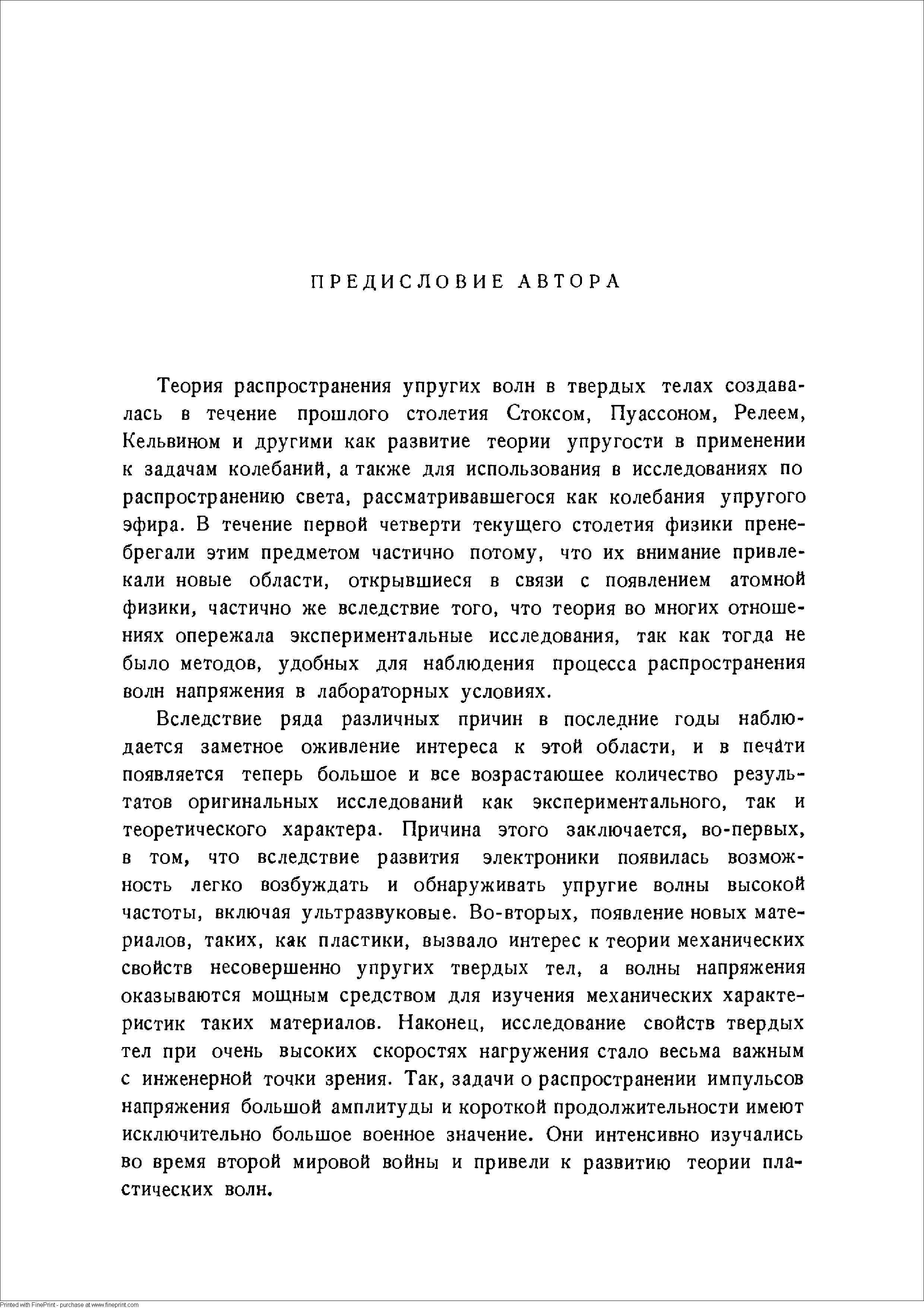 Теория распространения упругих волн в твердых телах создавалась в течение прошлого столетия Стоксом, Пуассоном, Релеем, Кельвином и другими как развитие теории упругости в применении к задачам колебаний, а также для использования в исследованиях по распространению света, рассматривавшегося как колебания упругого эфира. В течение первой четверти текущего столетия физики пренебрегали этим предметом частично потому, что их внимание привлекали новые области, открывшиеся в связи с появлением атомной физики, частично же вследствие того, что теория во многих отношениях опережала экспериментальные исследования, так как тогда не было методов, удобных для наблюдения процесса распространения волн напряжения в лабораторных условиях.
