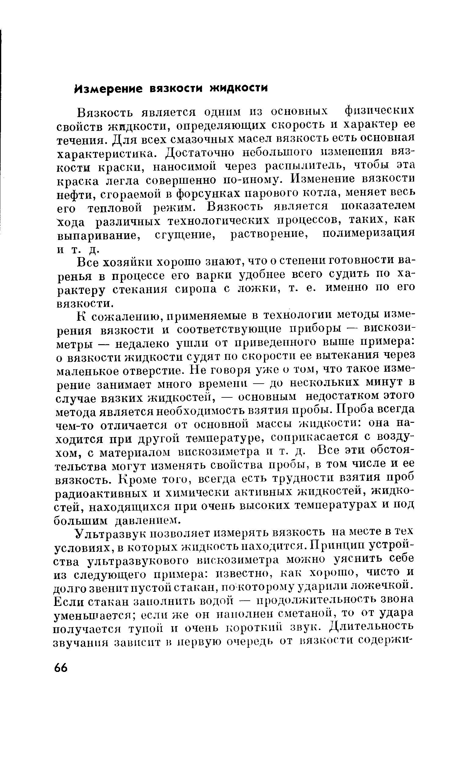 Вязкость является одннм пз основных физических свойств жидкости, определяющих скорость и характер ее течения. Для всех смазочных масел вязкость есть основная характеристика. Достаточно небольшого изменения вязкости краски, наносимой через распылитель, чтобы эта краска легла совершенно по-иному. Изменение вязкости нефти, сгораемой в форсунках парового котла, меняет весь его тепловой режим. Вязкость является показателем Хода различных технологических процессов, таких, как выпаривание, сгущение, растворение, полимеризация и т. д.
